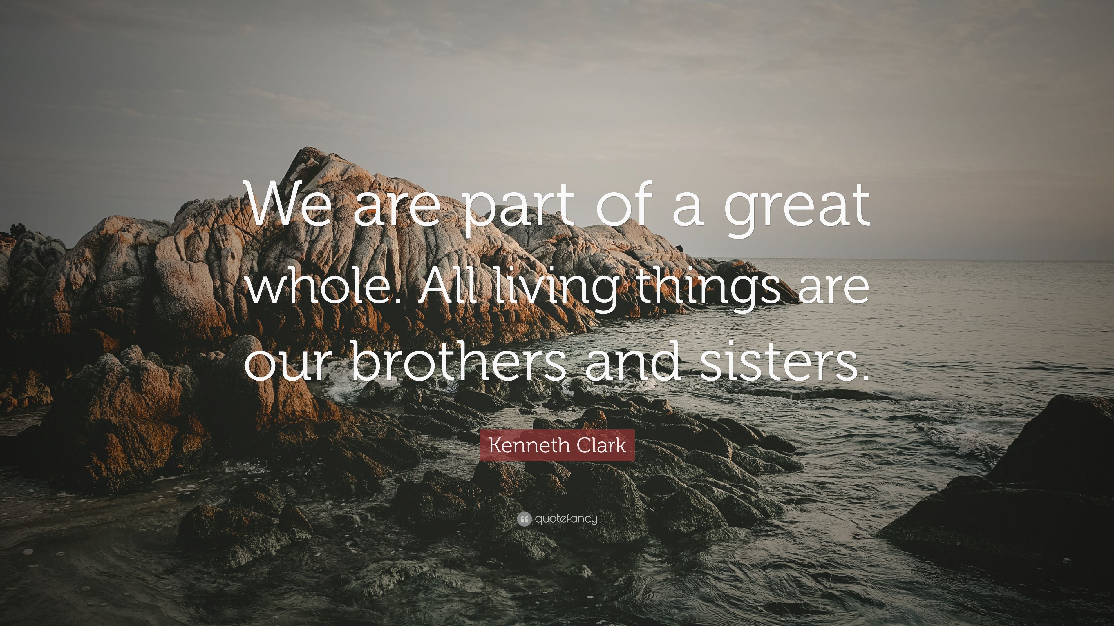 Kenneth Clark Quote: “We are part of a great whole. All living