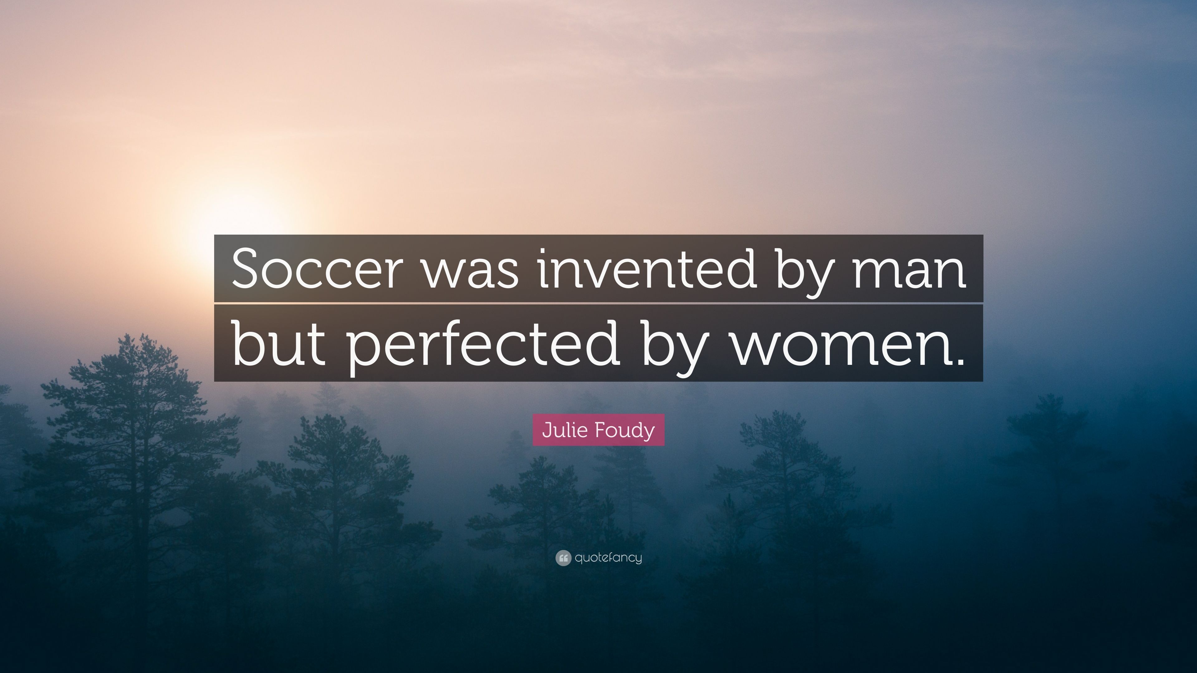 Julie Foudy Quote: "Soccer was invented by man but perfected by.