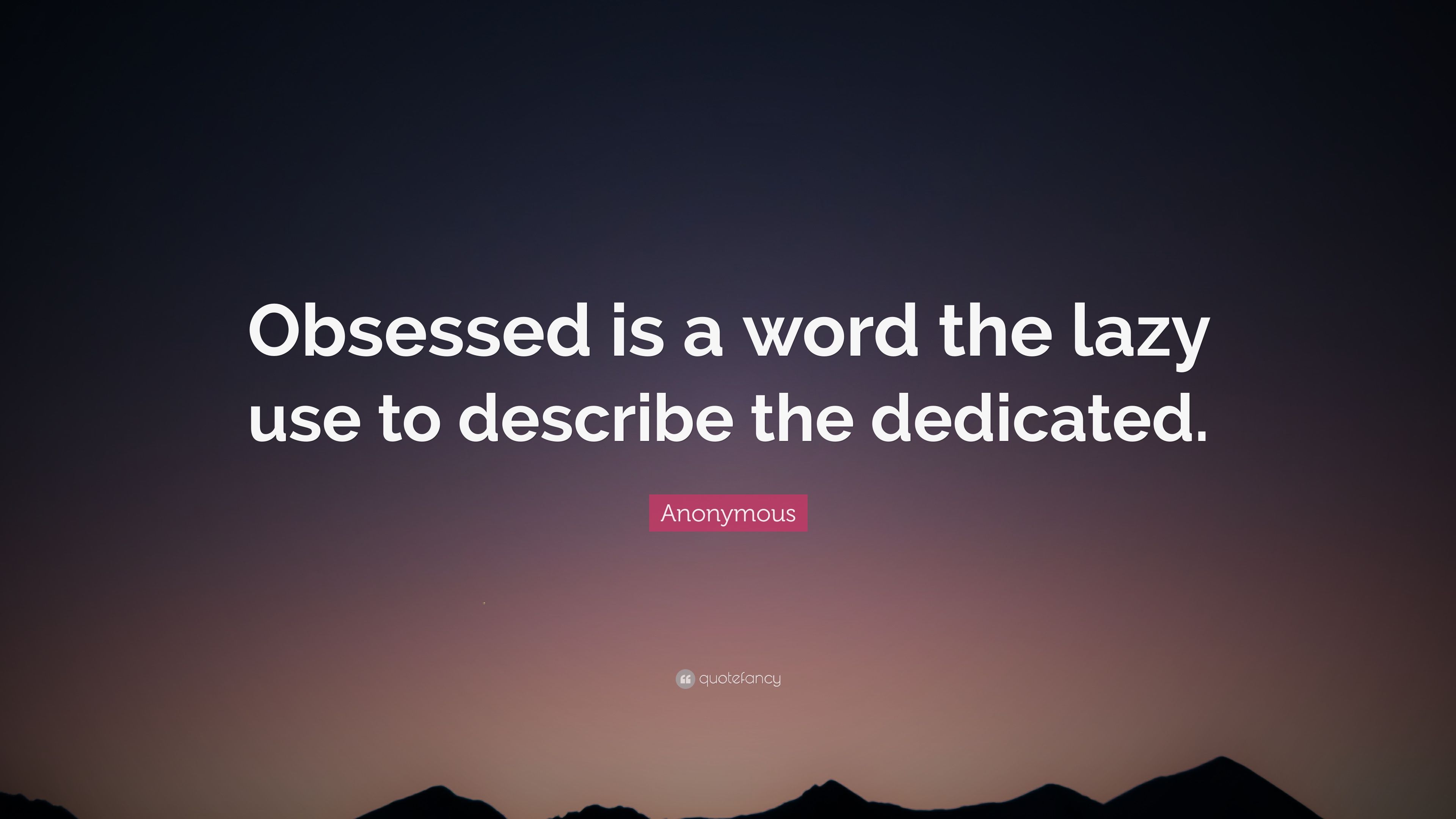 Anonymous Quote: “Obsessed is a word the lazy use to describe