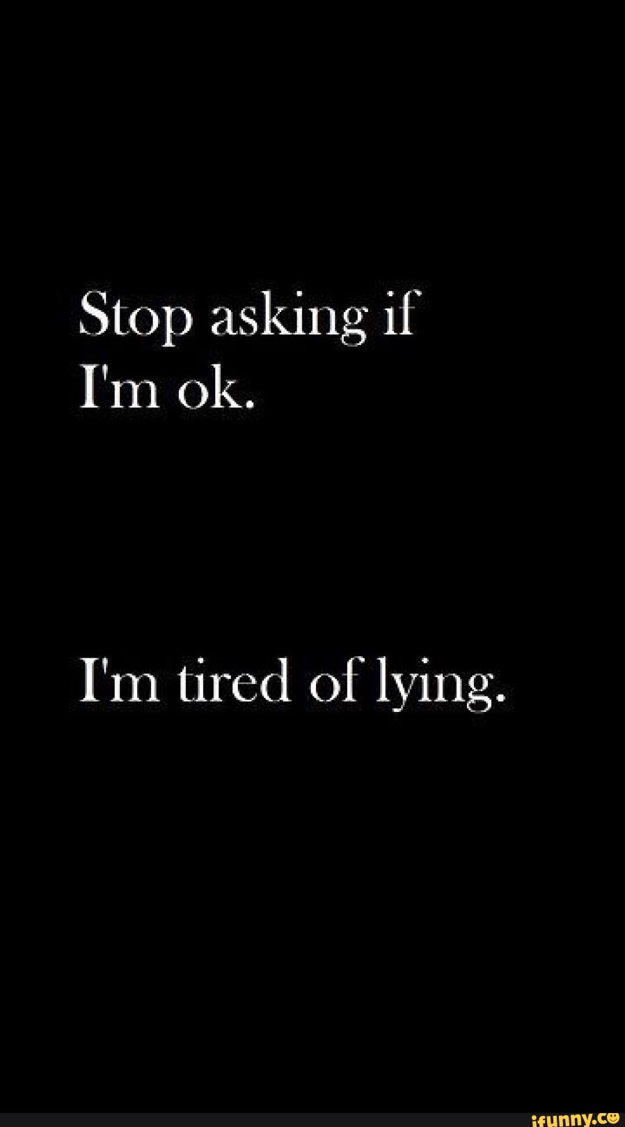 Stop asking if I'm ok. I'm tired of lying. :)