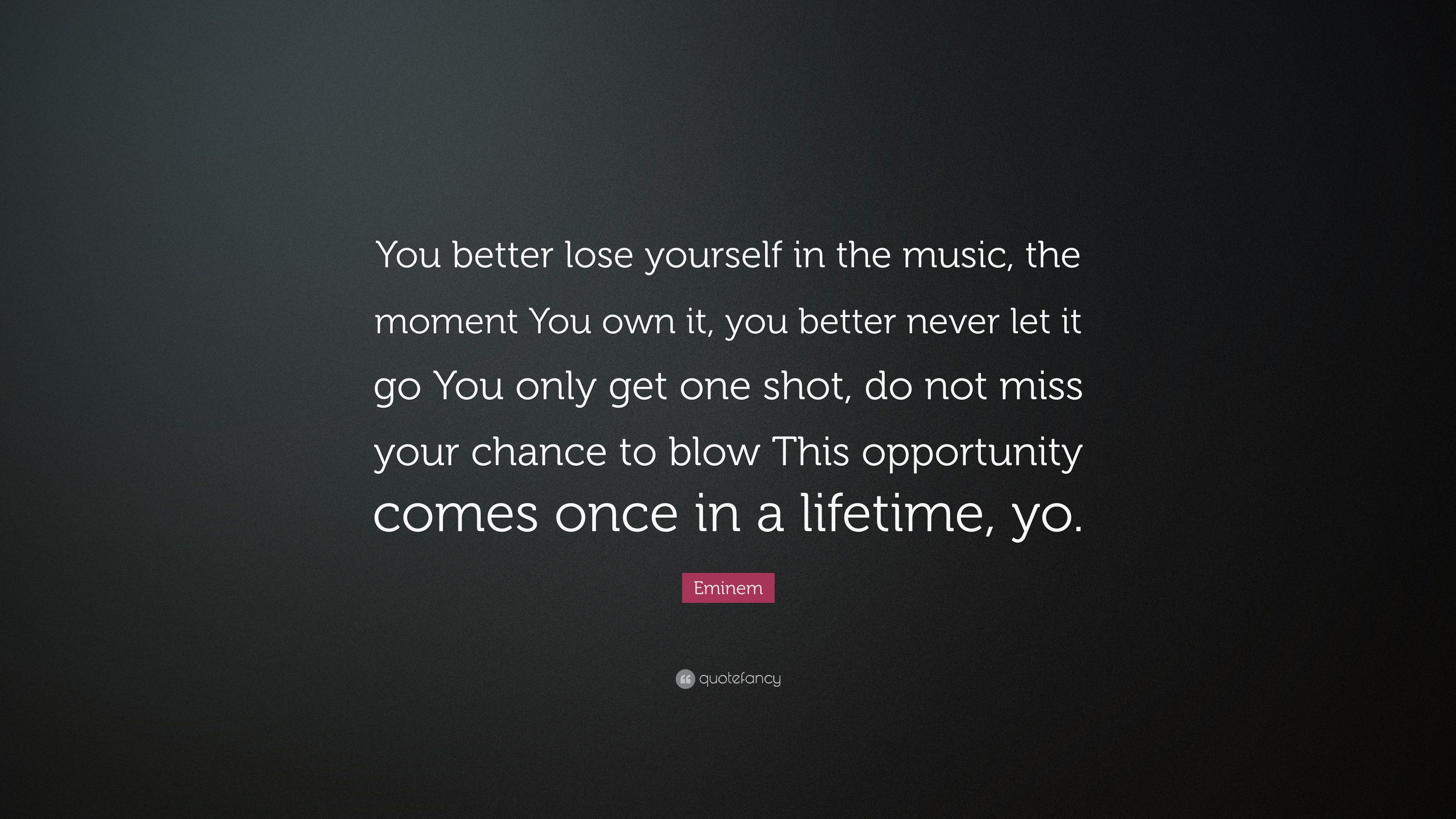 Eminem Quote: “You better lose yourself in the music, the moment You own it, you better never let it go You only get one shot, do not m.”