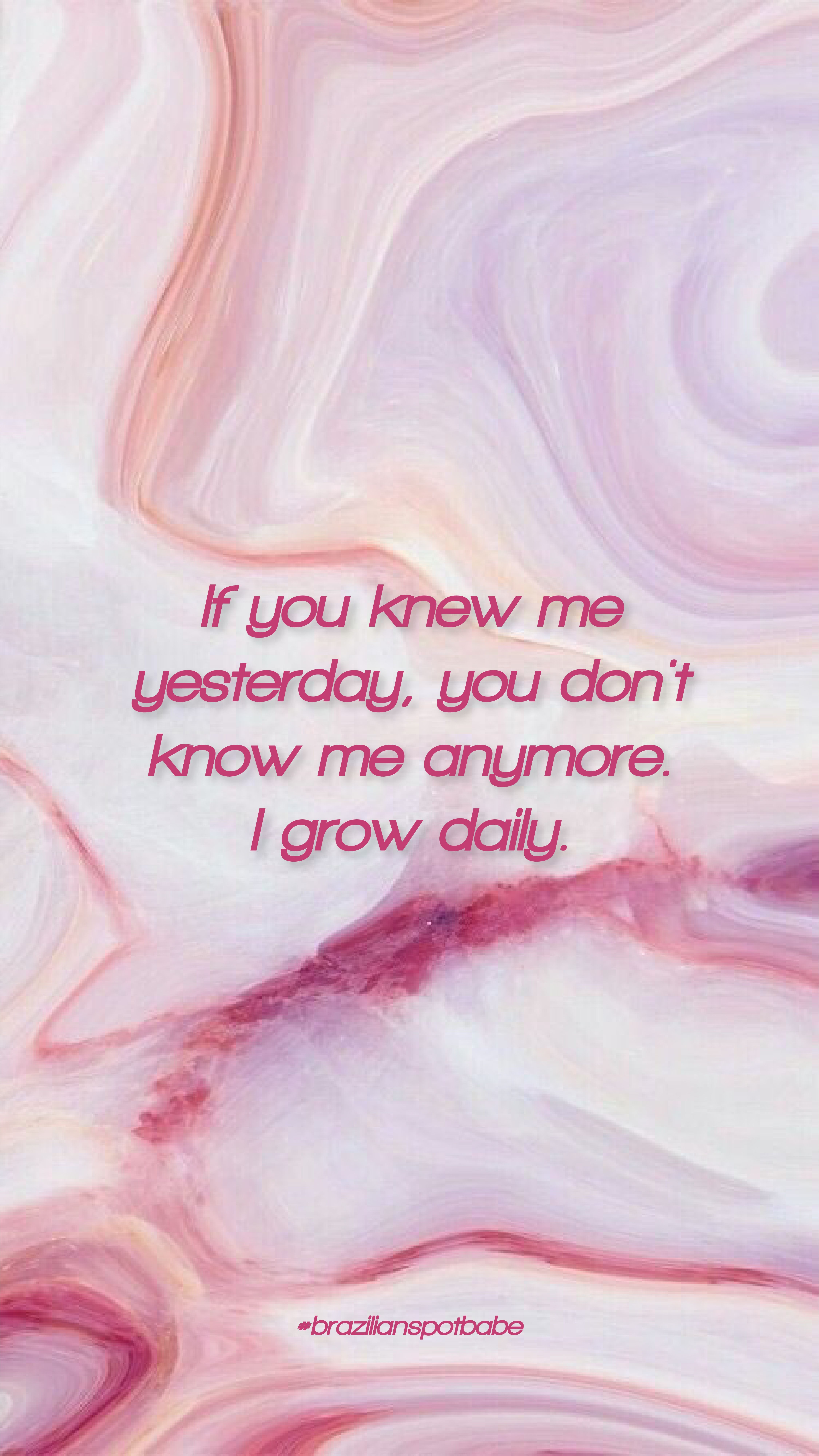 If you knew me yesterday, you don't know me anymore. I grow daily