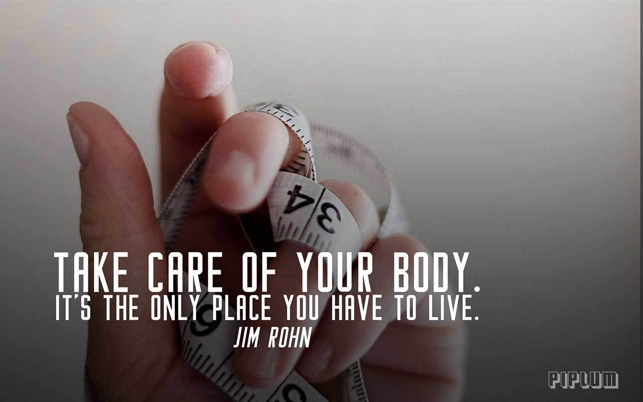 Take care of your body. It's the only place you have to live. Jim