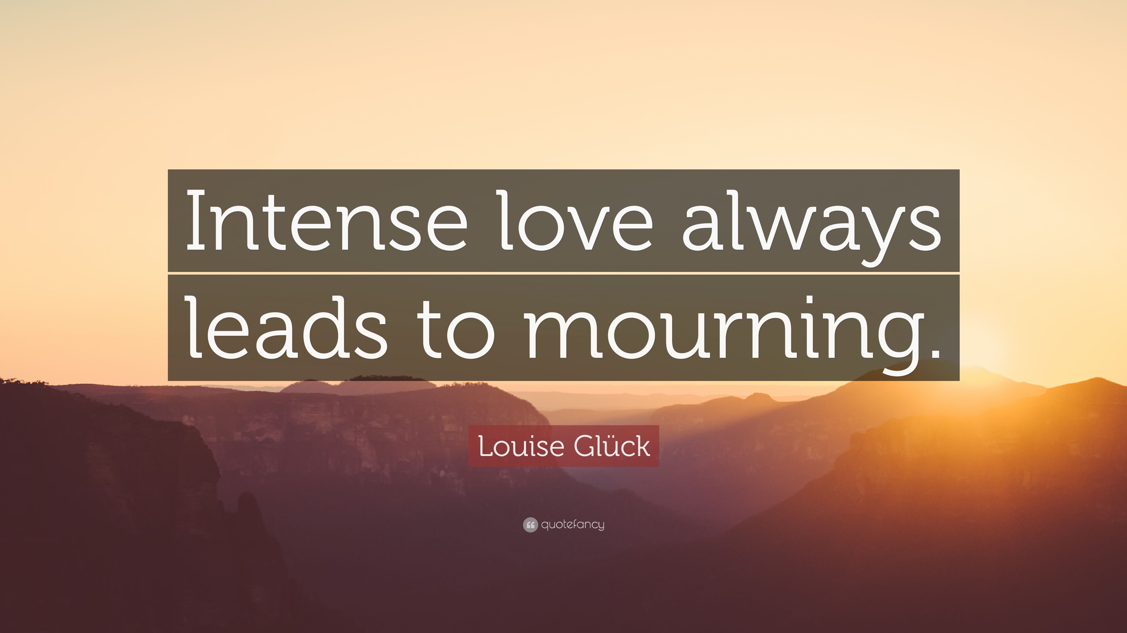 Louise Glück Quote: “Intense love always leads to mourning.” 7