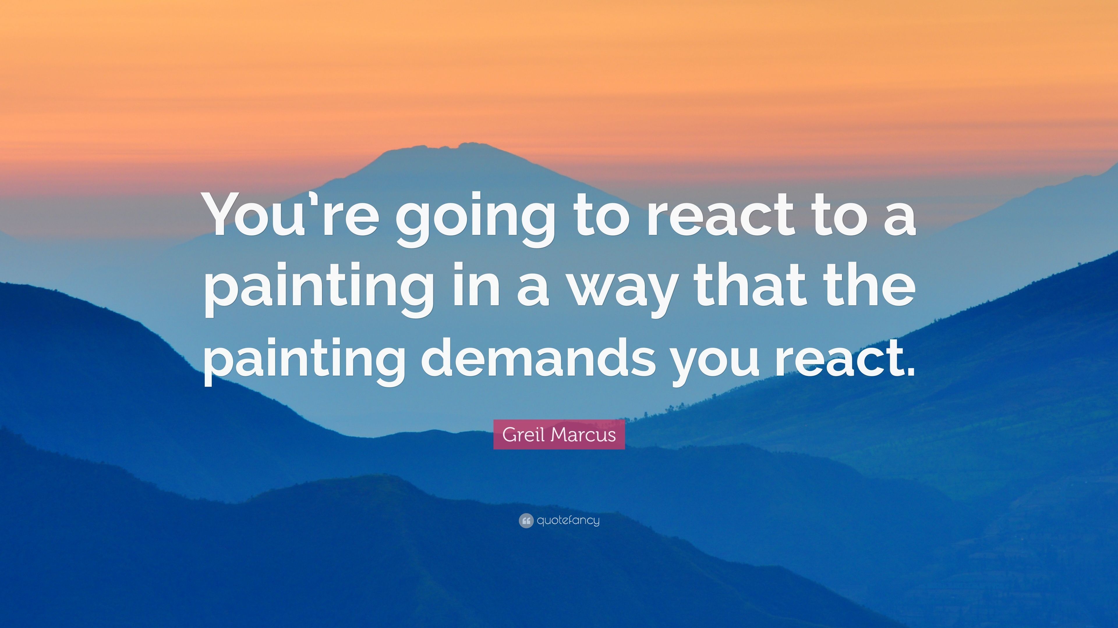 Greil Marcus Quote: “You're going to react to a painting in a way