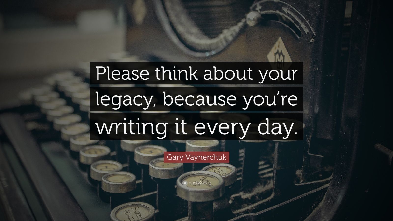 Gary Vaynerchuk Quote: “Please think about your legacy, because