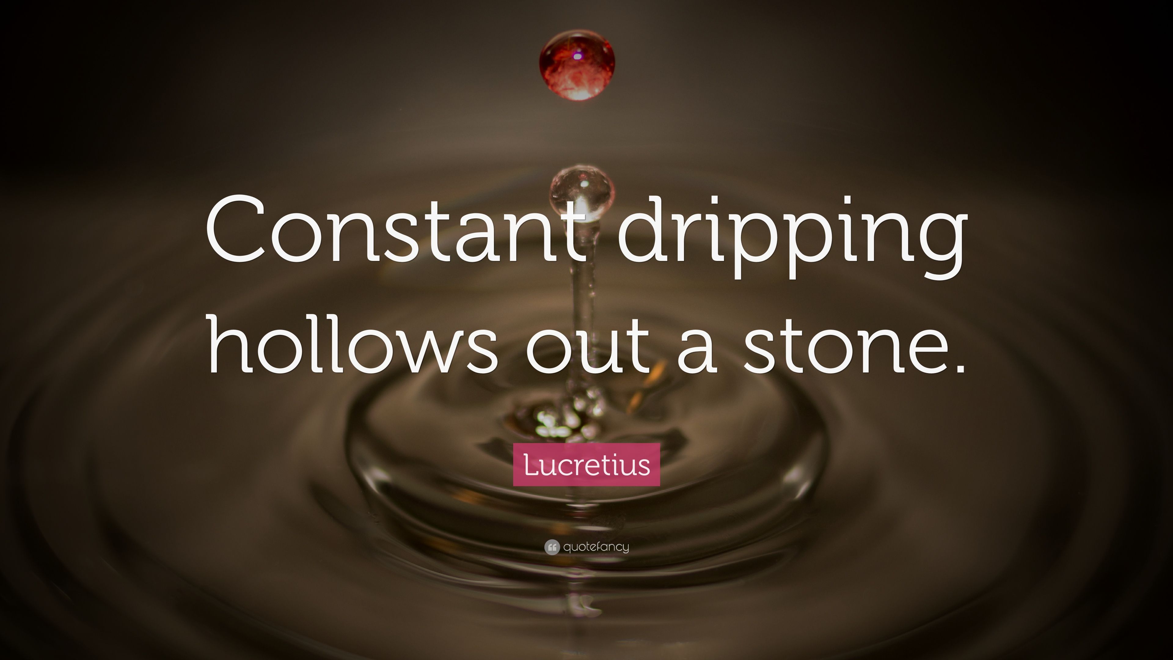 Lucretius Quote: “Constant dripping hollows out a stone.” 16