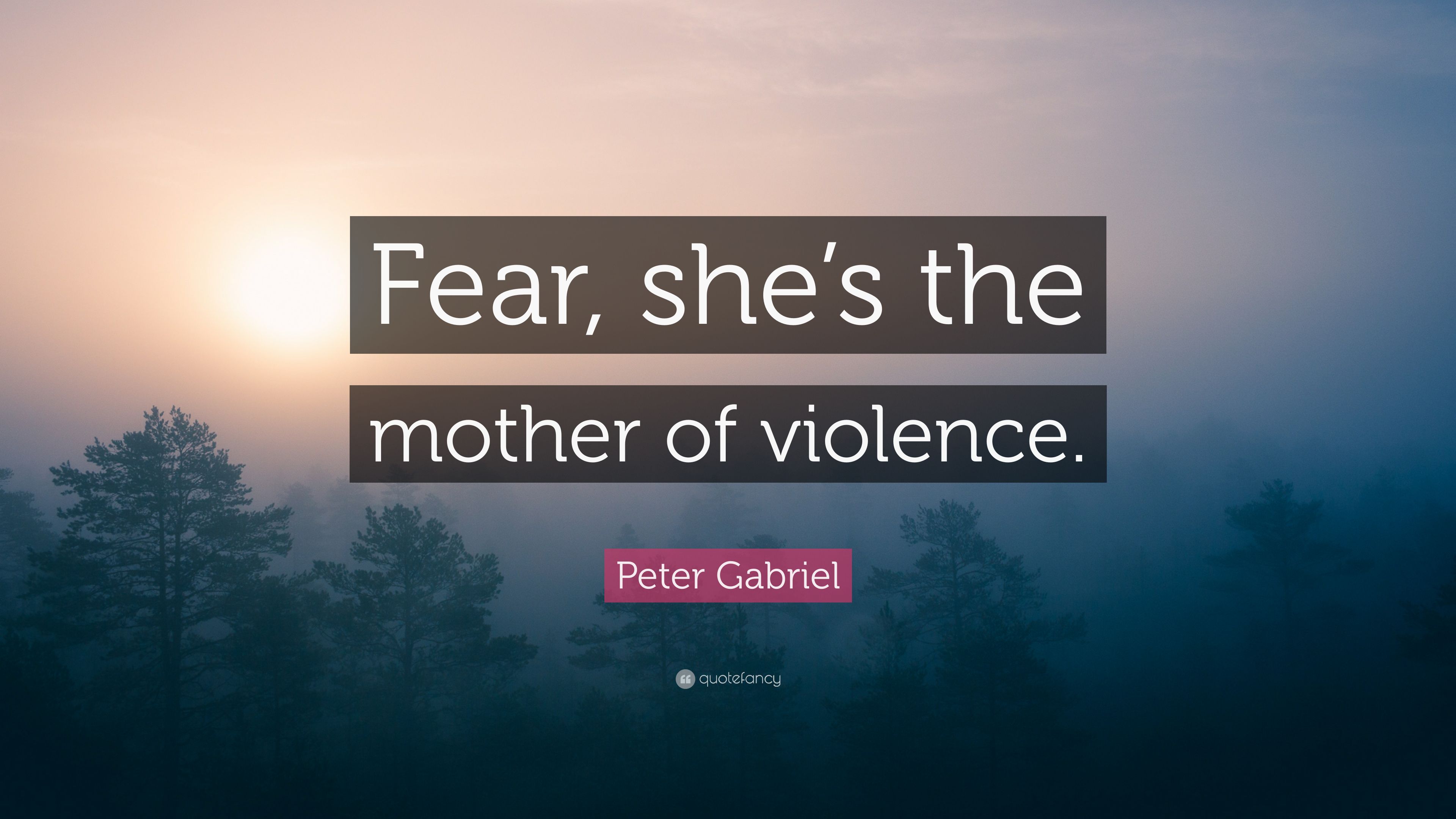 Peter Gabriel Quote: “Fear, she's the mother of violence.” 12