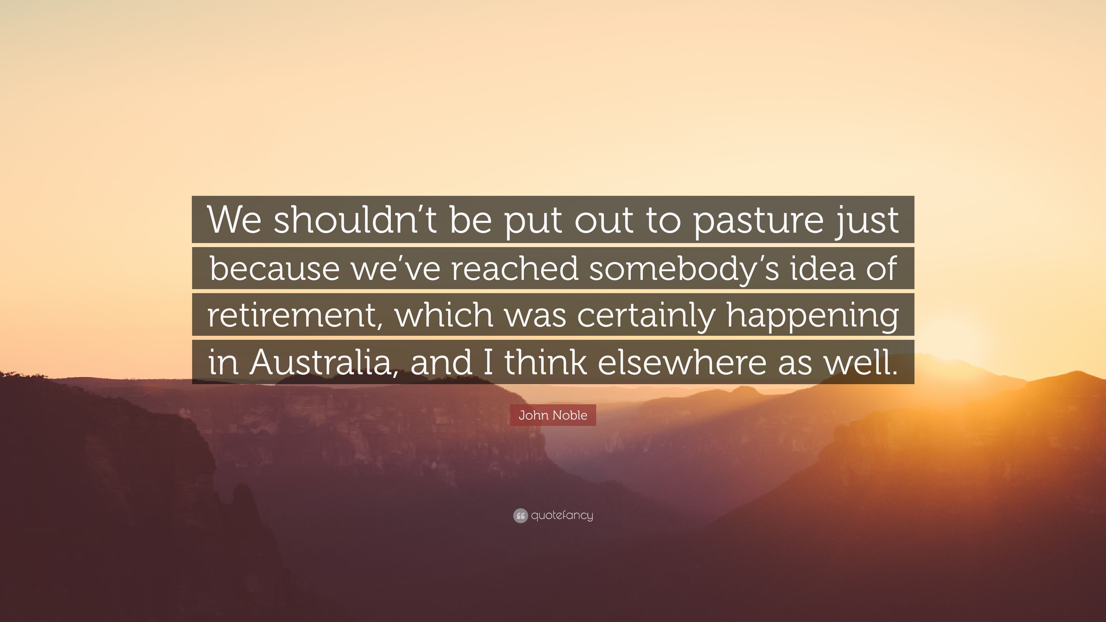 John Noble Quote: “We shouldn't be put out to pasture just because