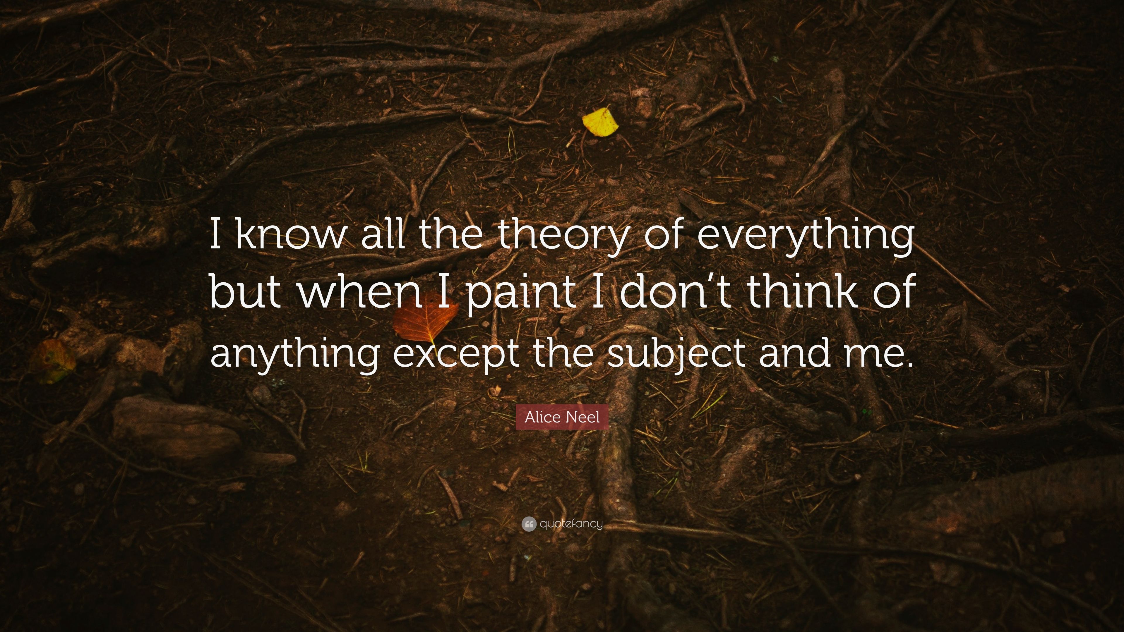 Alice Neel Quote: “I know all the theory of everything but when I