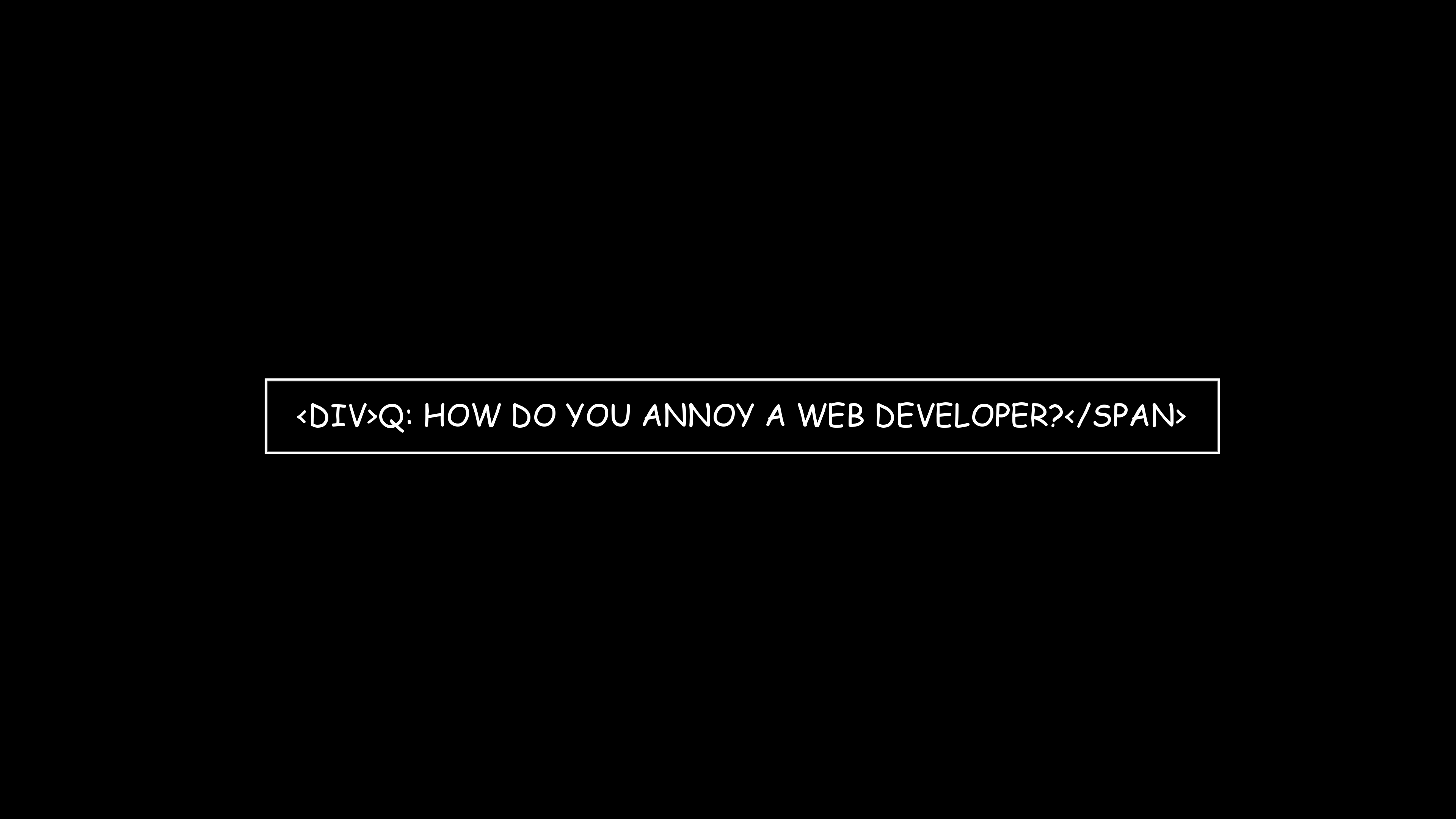 How do you annoy a web developer?