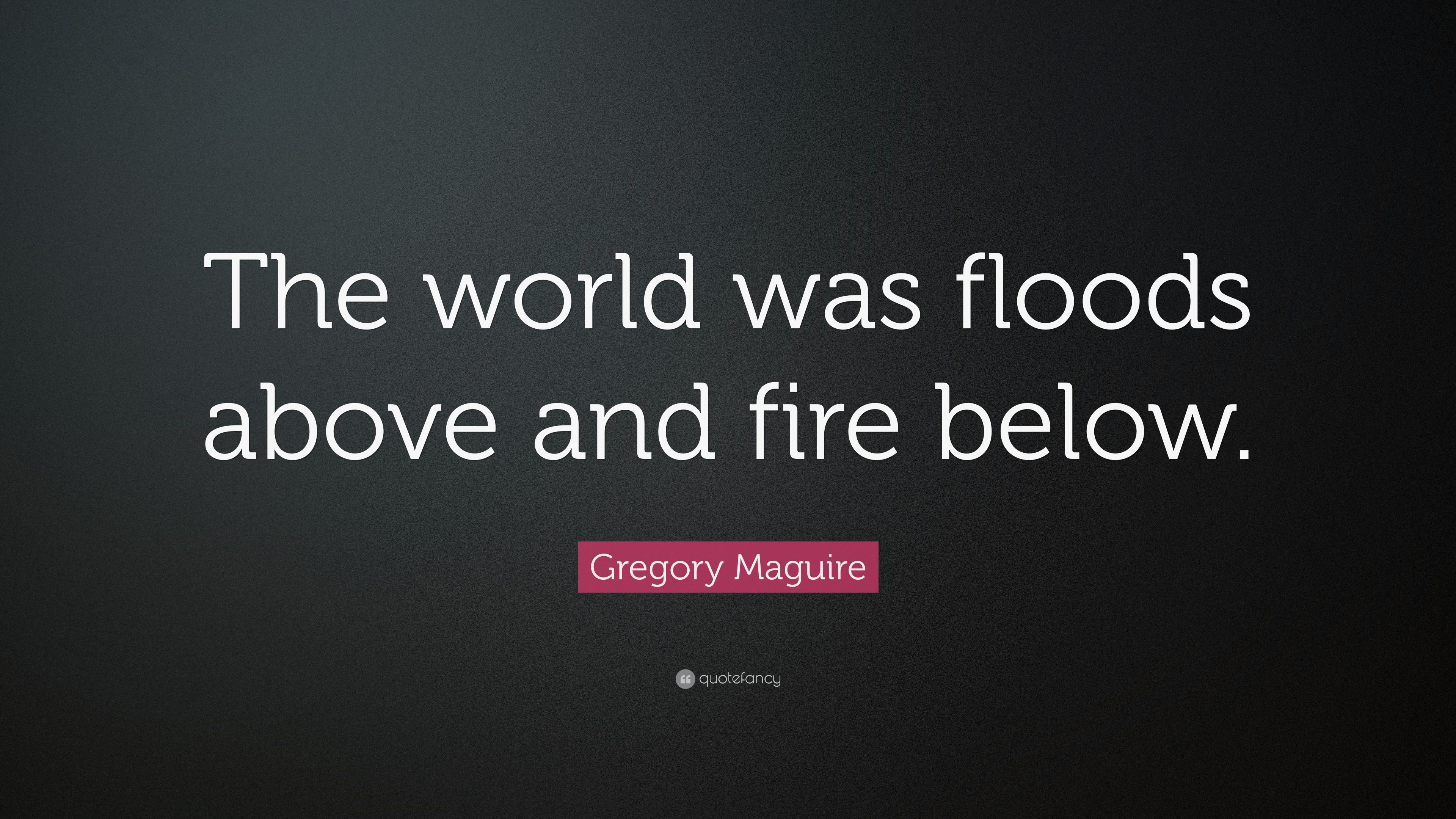 Gregory Maguire Quote: “The world was floods above and fire below