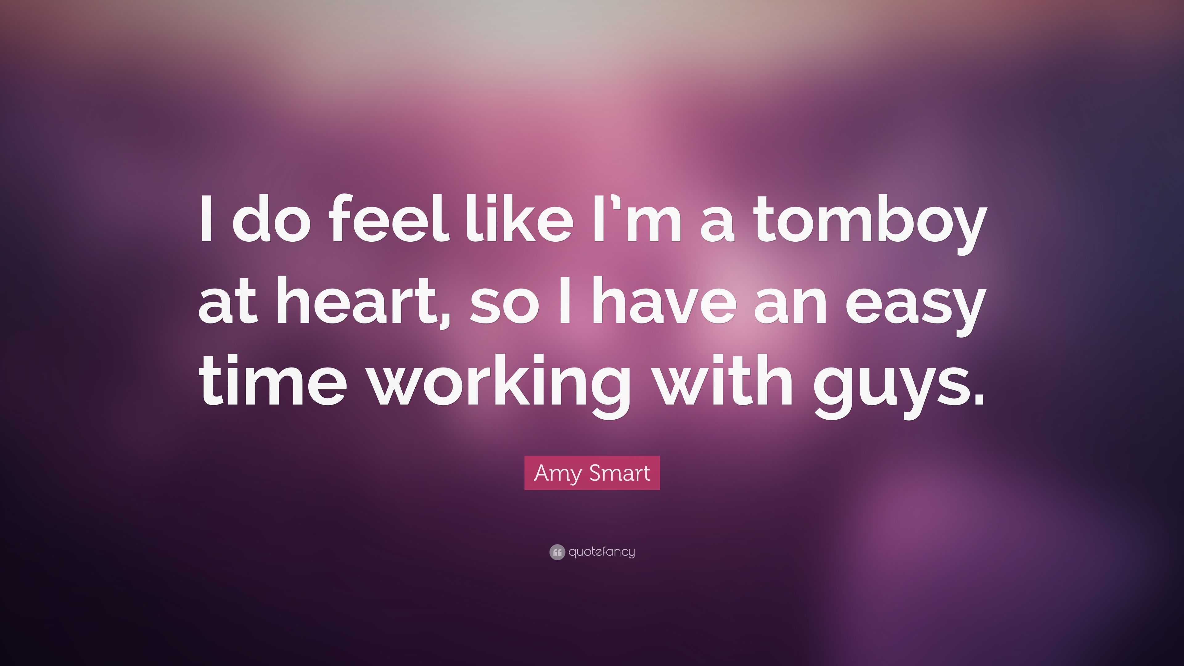 Amy Smart Quote: “I do feel like I'm a tomboy at heart, so I have