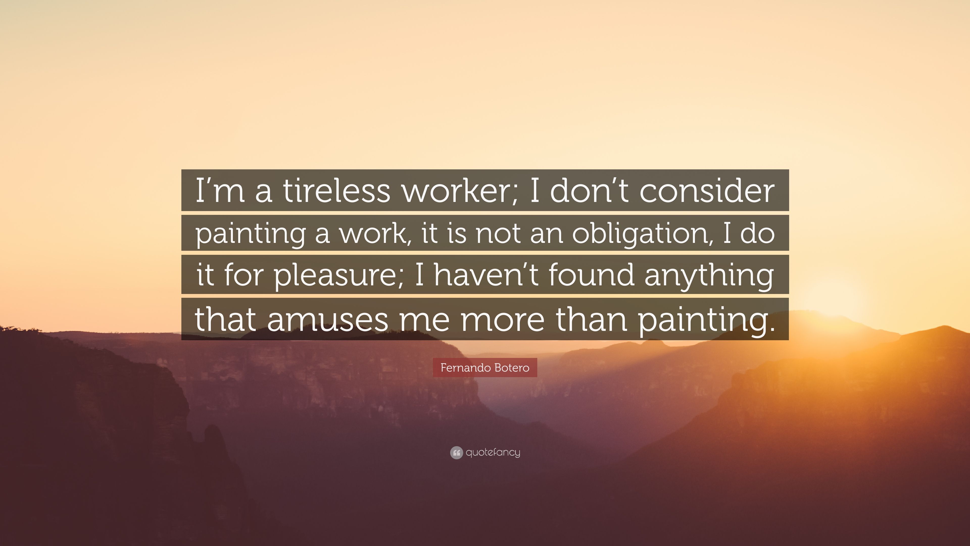 Fernando Botero Quote: “I'm a tireless worker; I don't consider