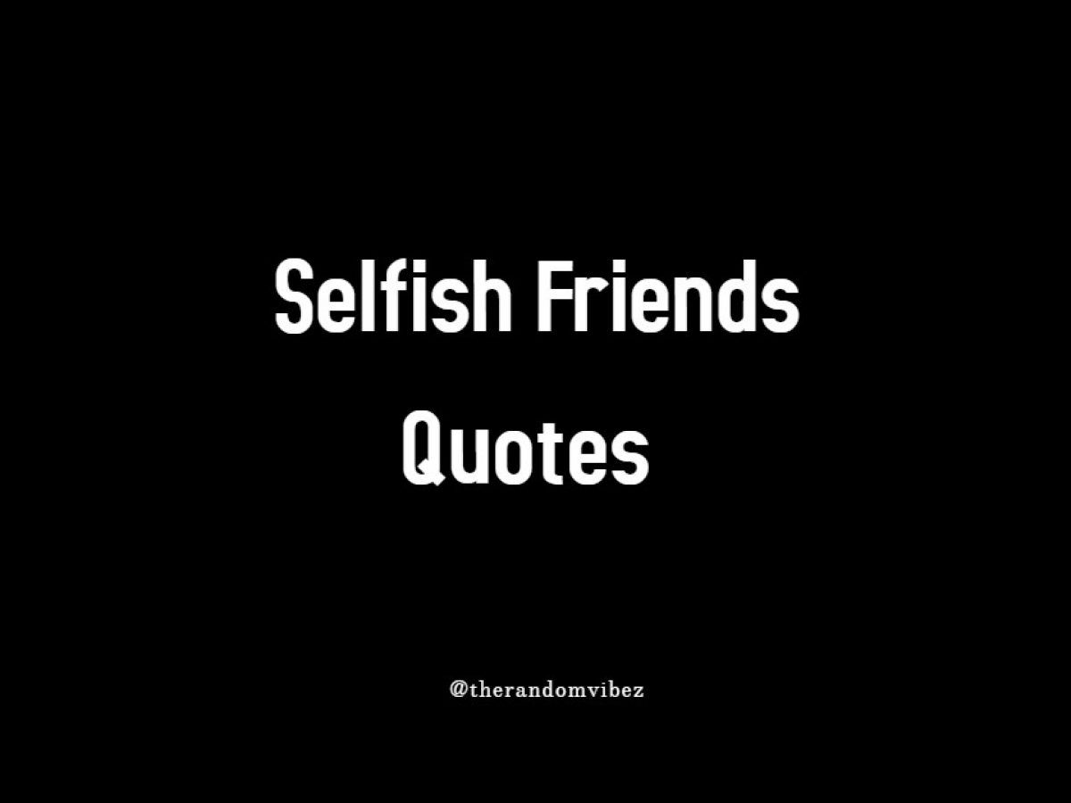 Best Selfish Friends Quotes and Selfish People Quotes