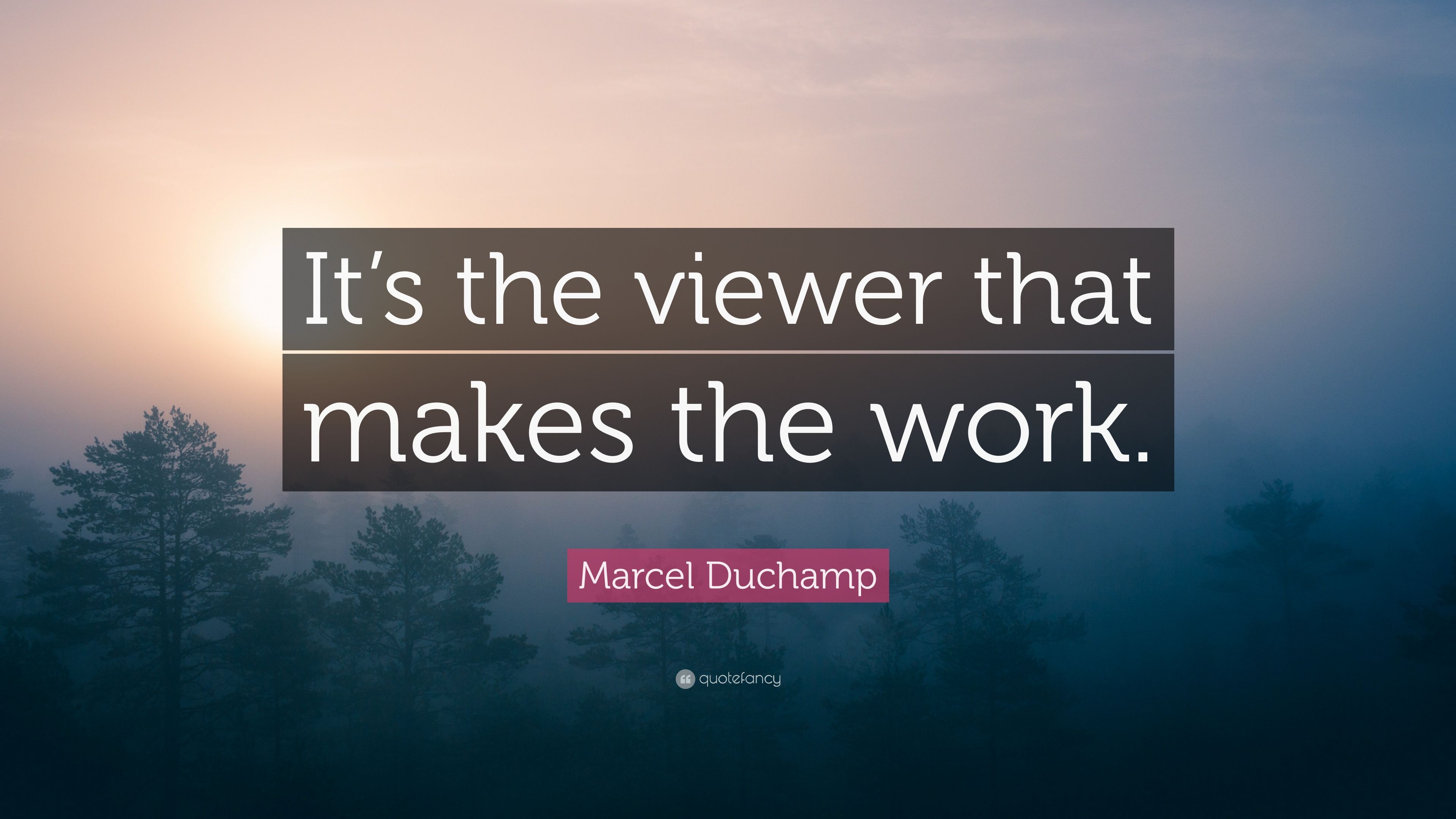 Marcel Duchamp Quote: “It's the viewer that makes the work.” 7