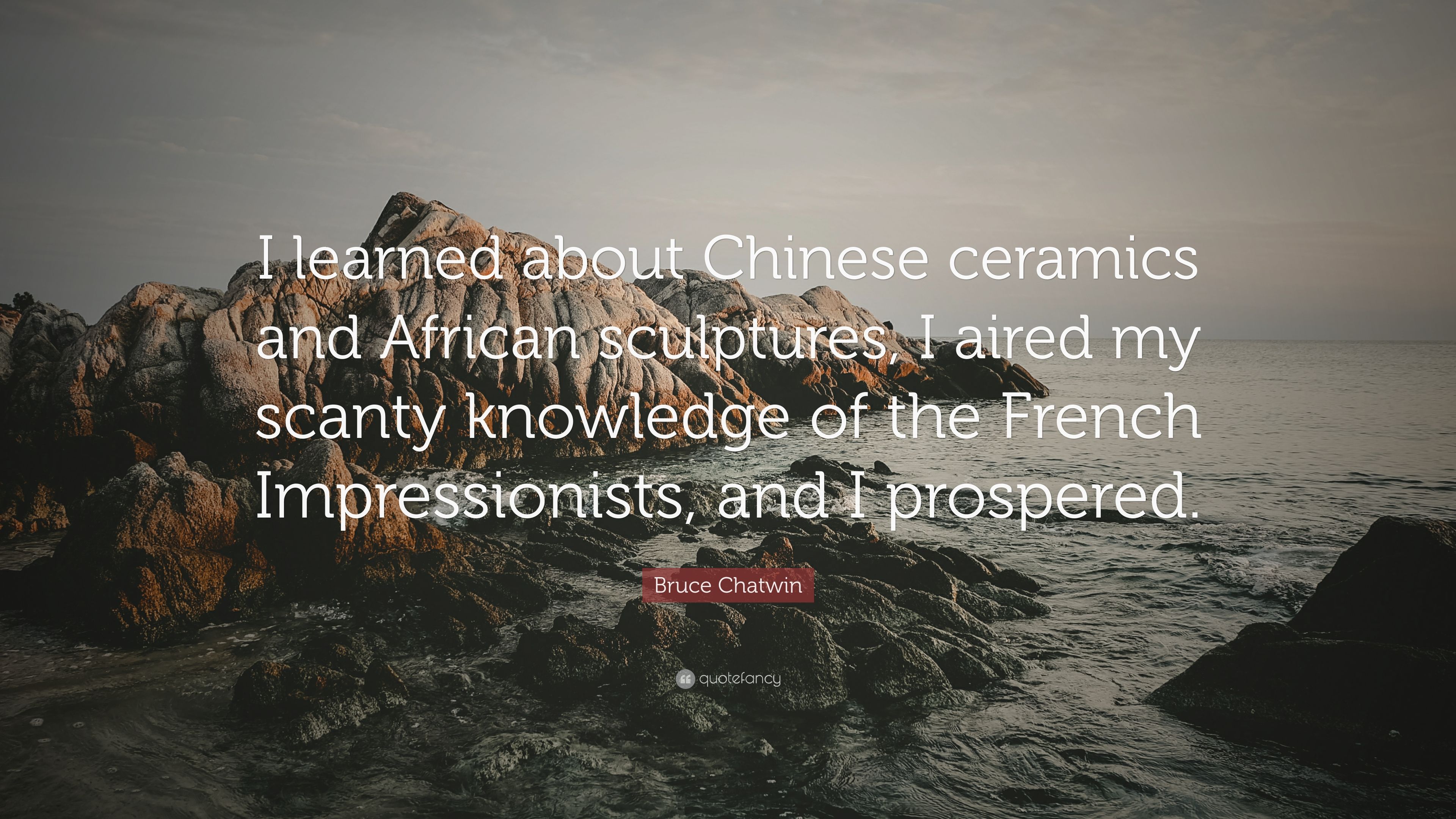 Bruce Chatwin Quote: “I learned about Chinese ceramics and African sculptures, I aired my scanty knowledge of the French Impressionists, and I.” (7 wallpaper)