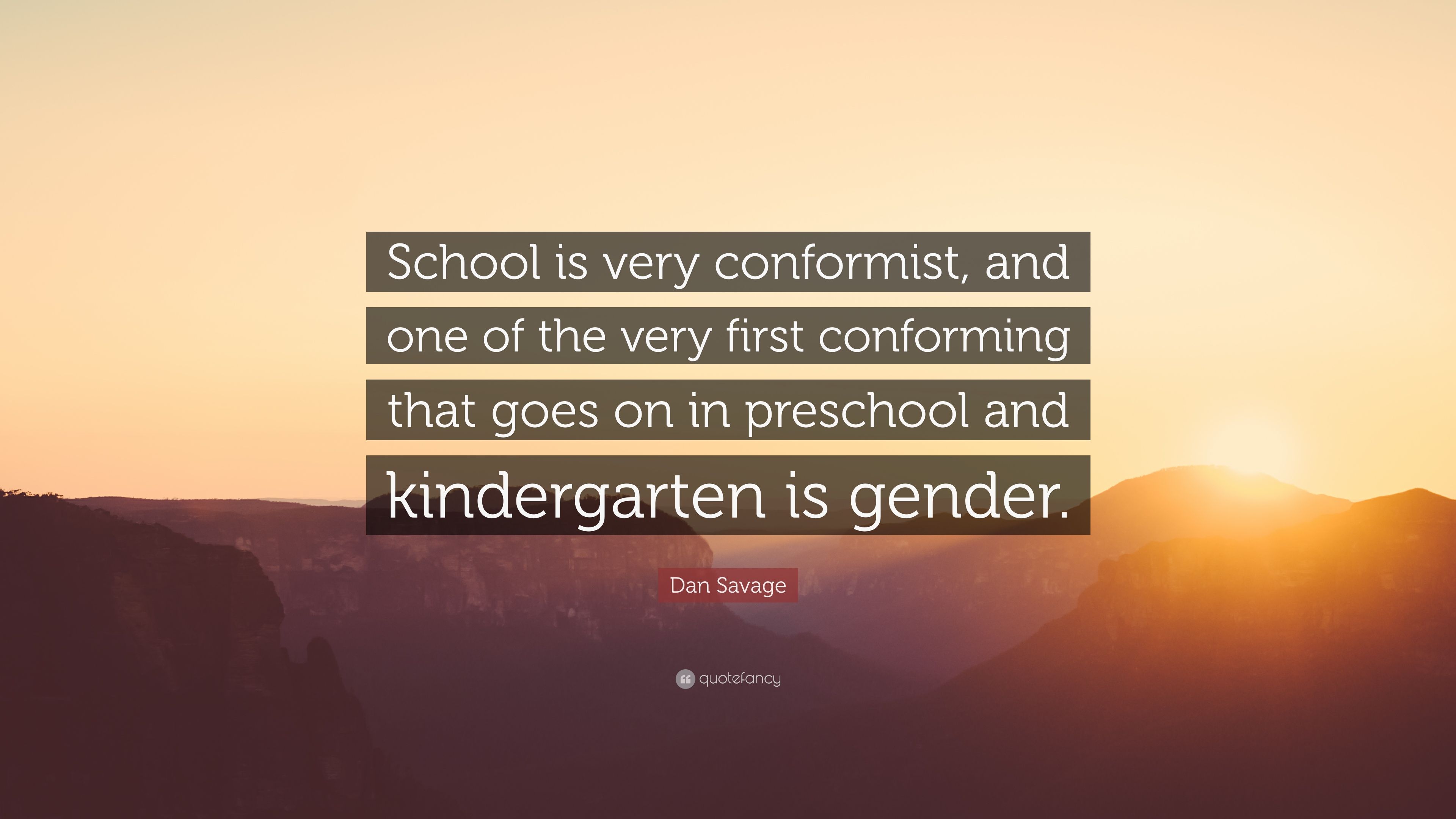 Dan Savage Quote: “School is very conformist, and one of the very first conforming that goes on in preschool and kindergarten is gender.” (7 wallpaper)