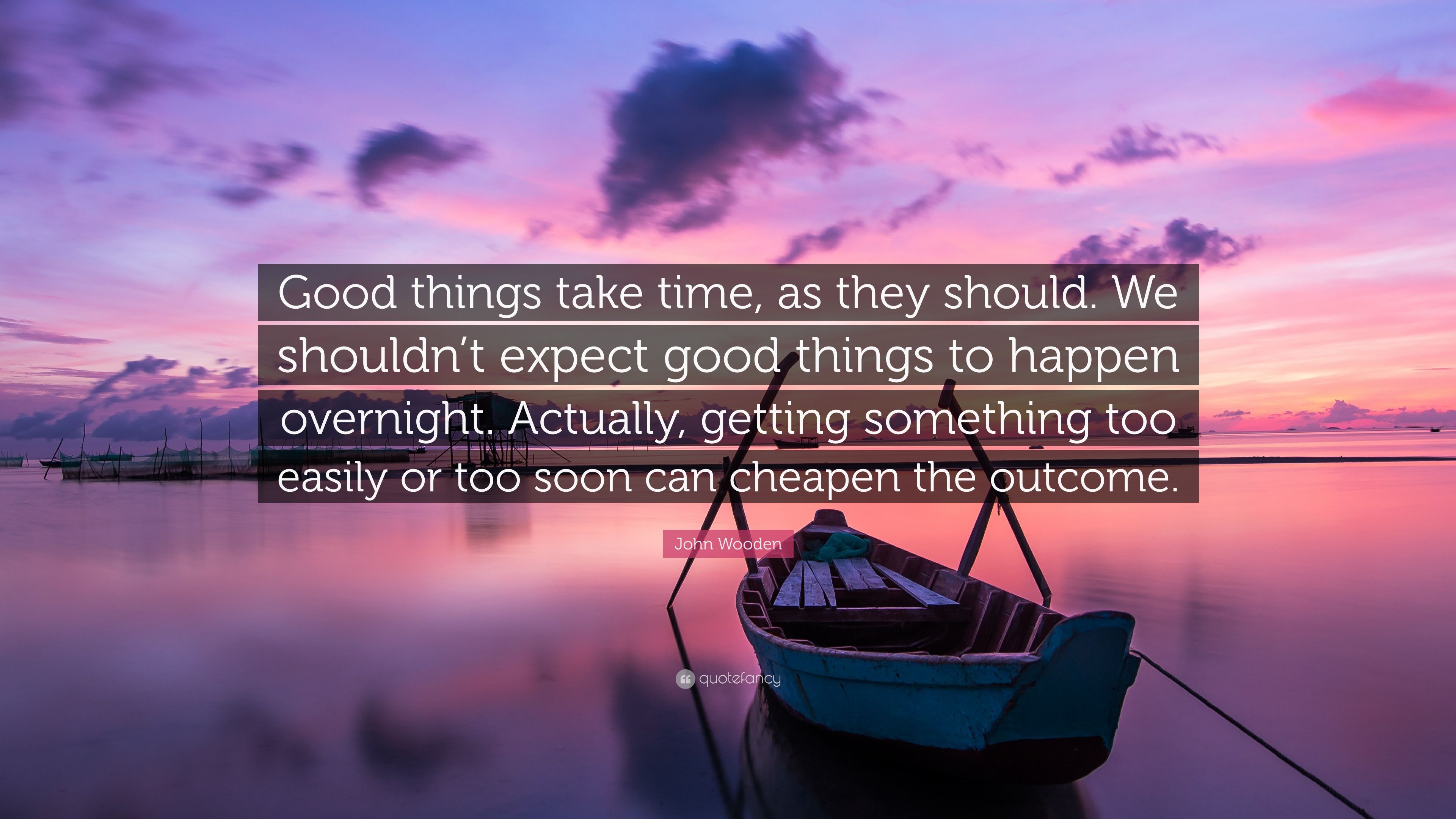 John Wooden Quote: “Good things take time, as they should. We