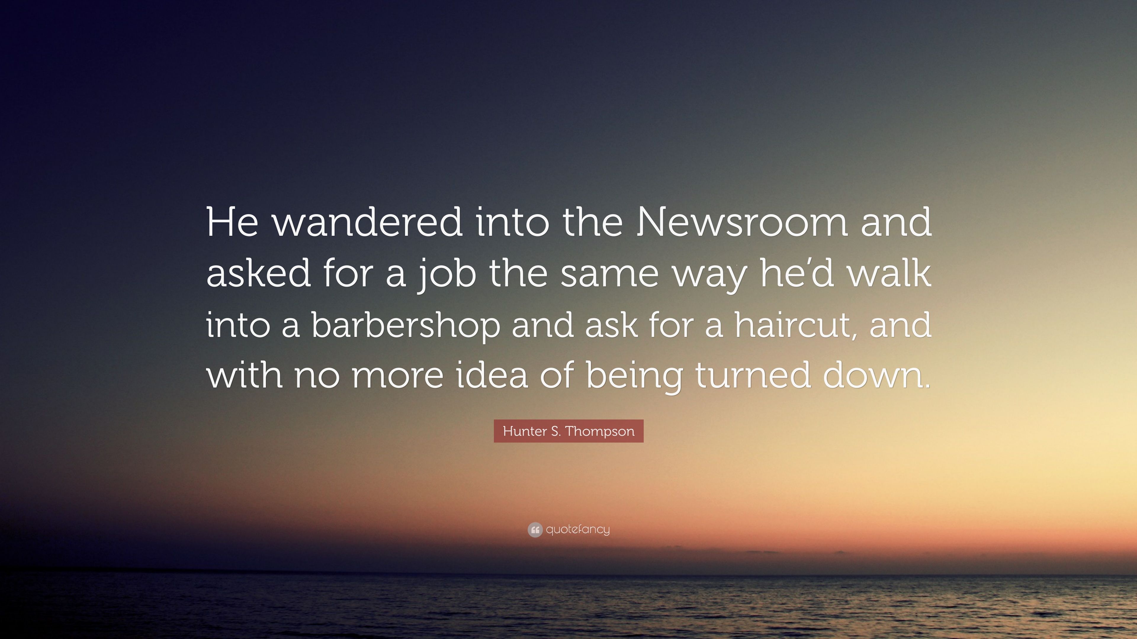 Hunter S. Thompson Quote: “He wandered into the Newsroom and asked for a job the same way he'd walk into a barbershop and ask for a haircut, and wi.” (10 wallpaper)
