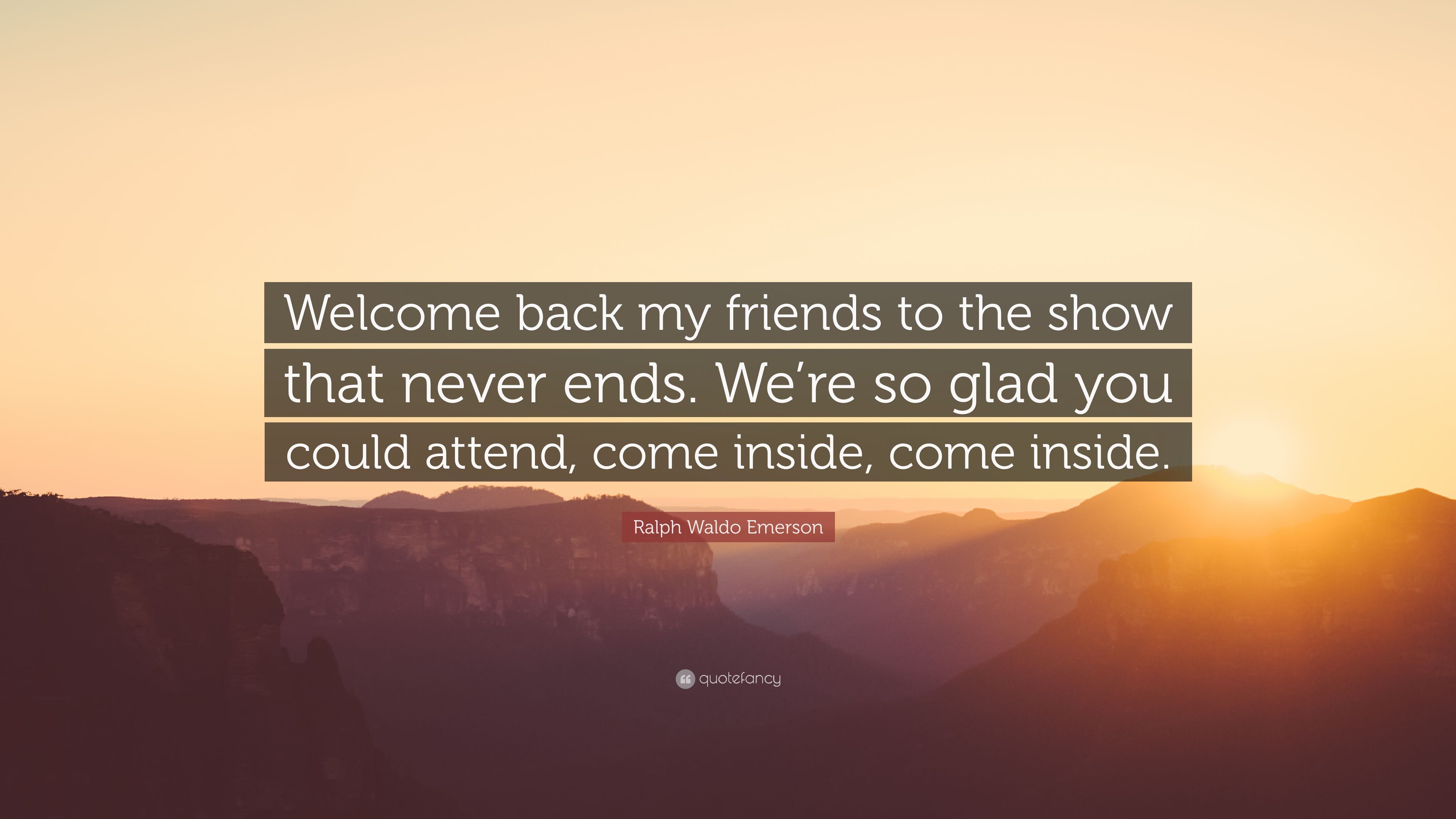 Ralph Waldo Emerson Quote: “Welcome back my friends to the show that never ends. We're so glad you could attend, come inside, come inside.” (12 wallpaper)