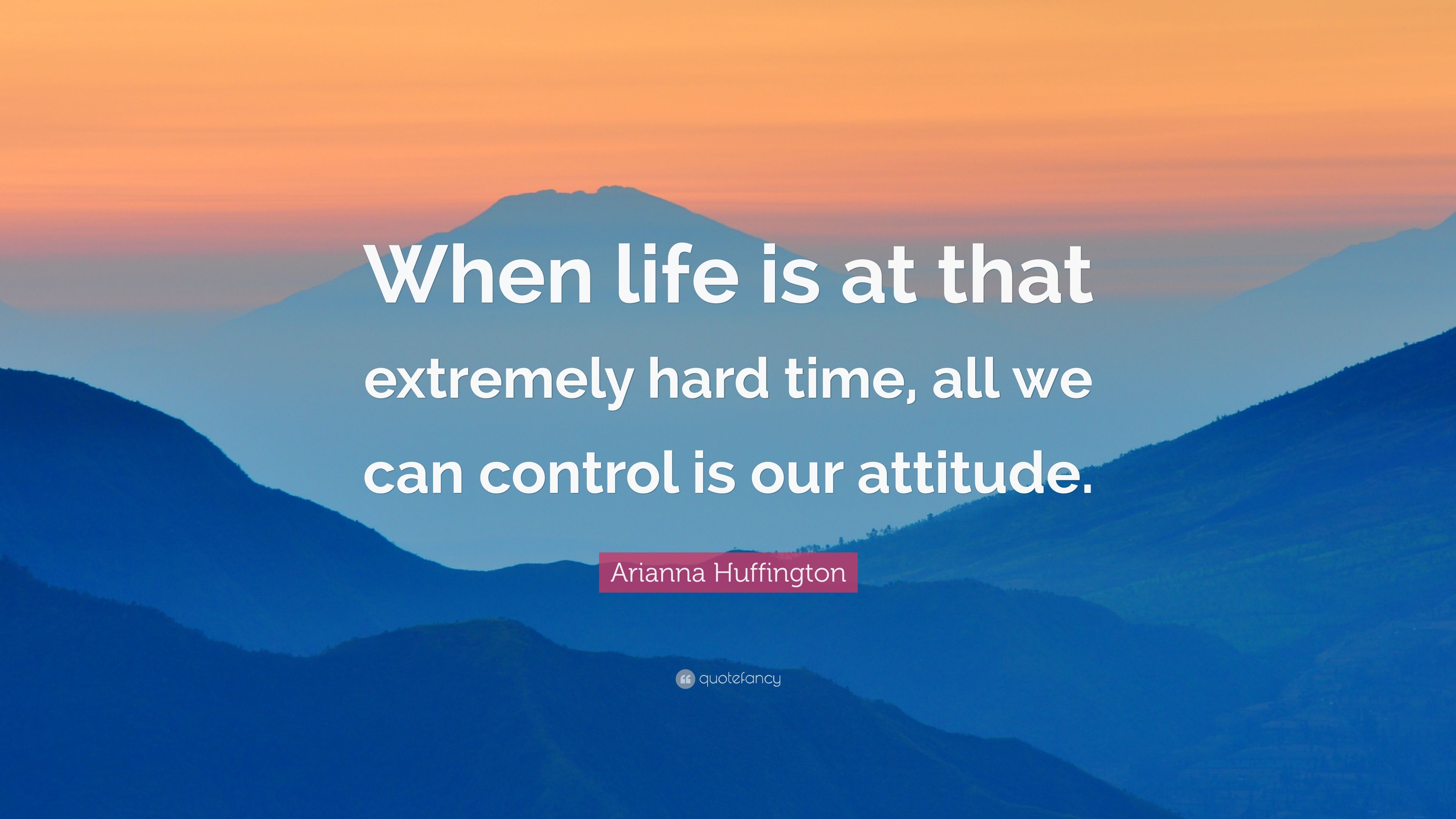 Arianna Huffington Quote: “When life is at that extremely hard time, all we can control is our attitude.” (7 wallpaper)