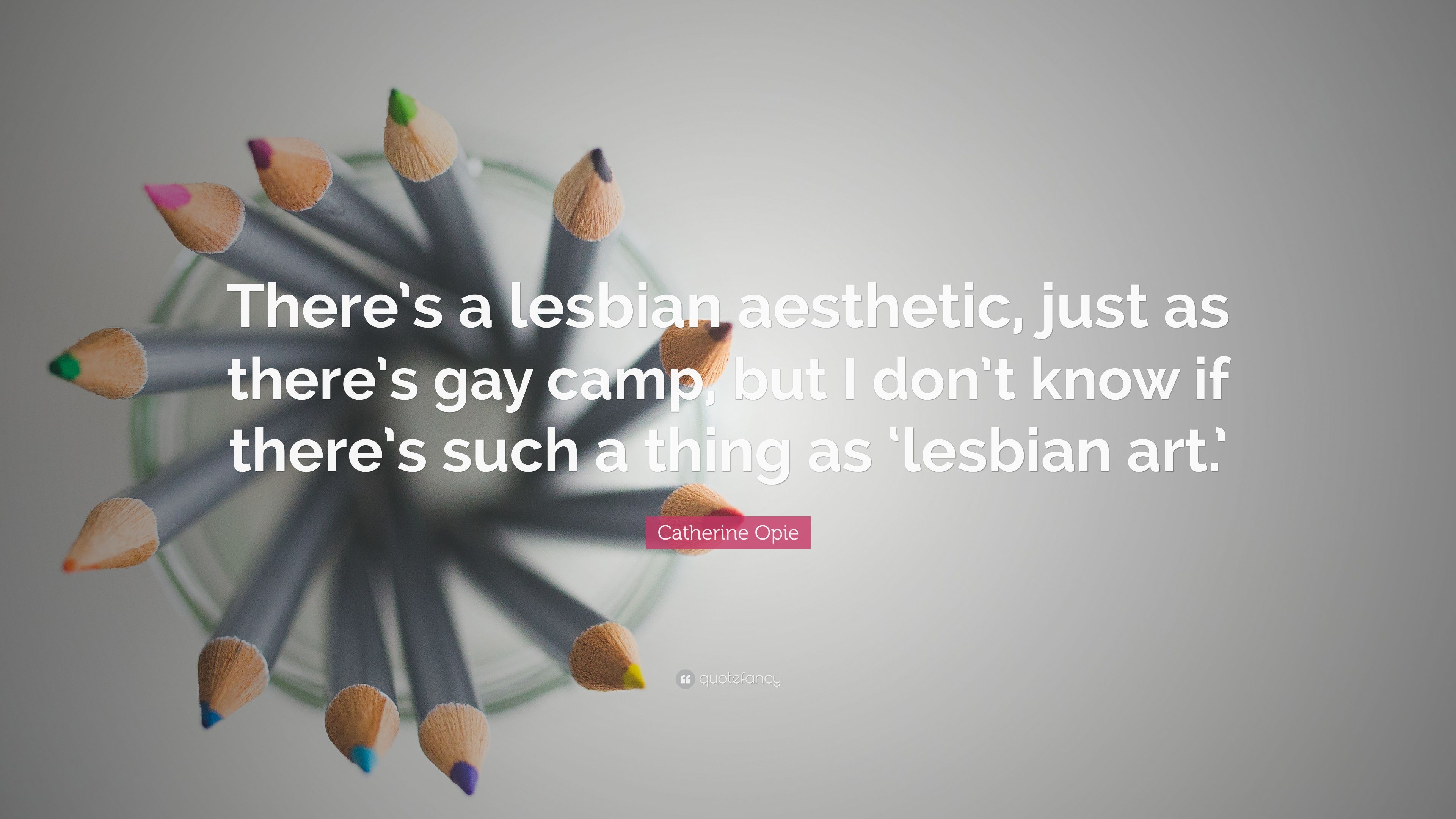 Catherine Opie Quote: “There's a lesbian aesthetic, just as there's gay camp, but I don't know if there's such a thing as 'lesbian art.'” (7 wallpaper)