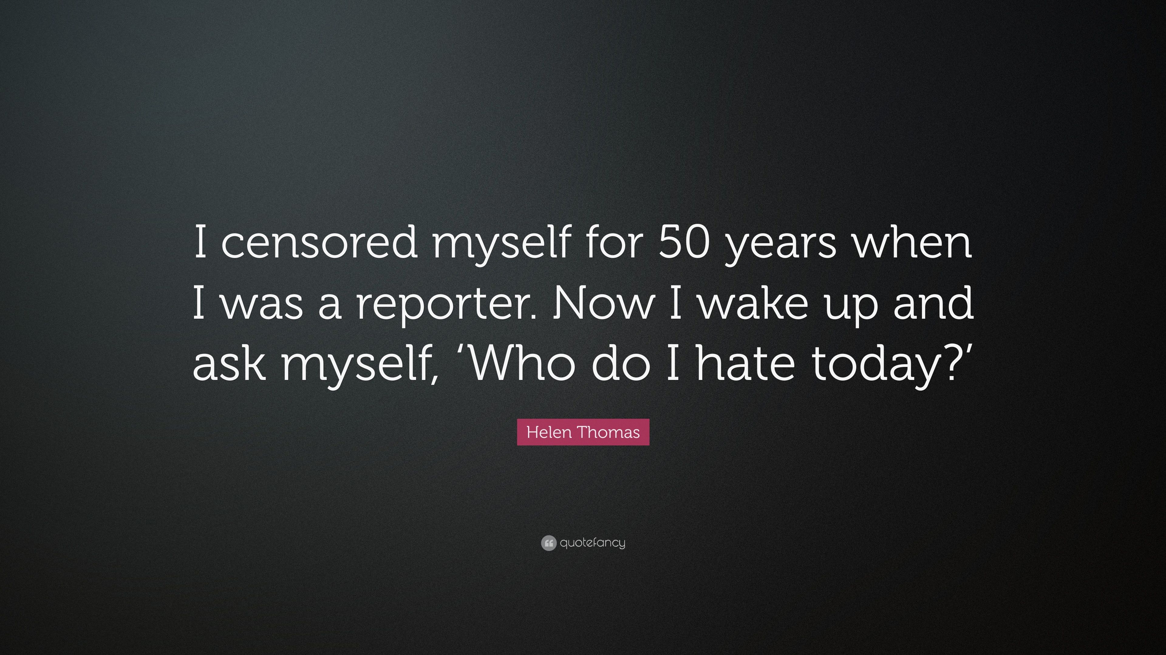 Helen Thomas Quote: “I censored myself for 50 years when I was a reporter. Now I wake up and ask myself, 'Who do I hate today?'” (7 wallpaper)