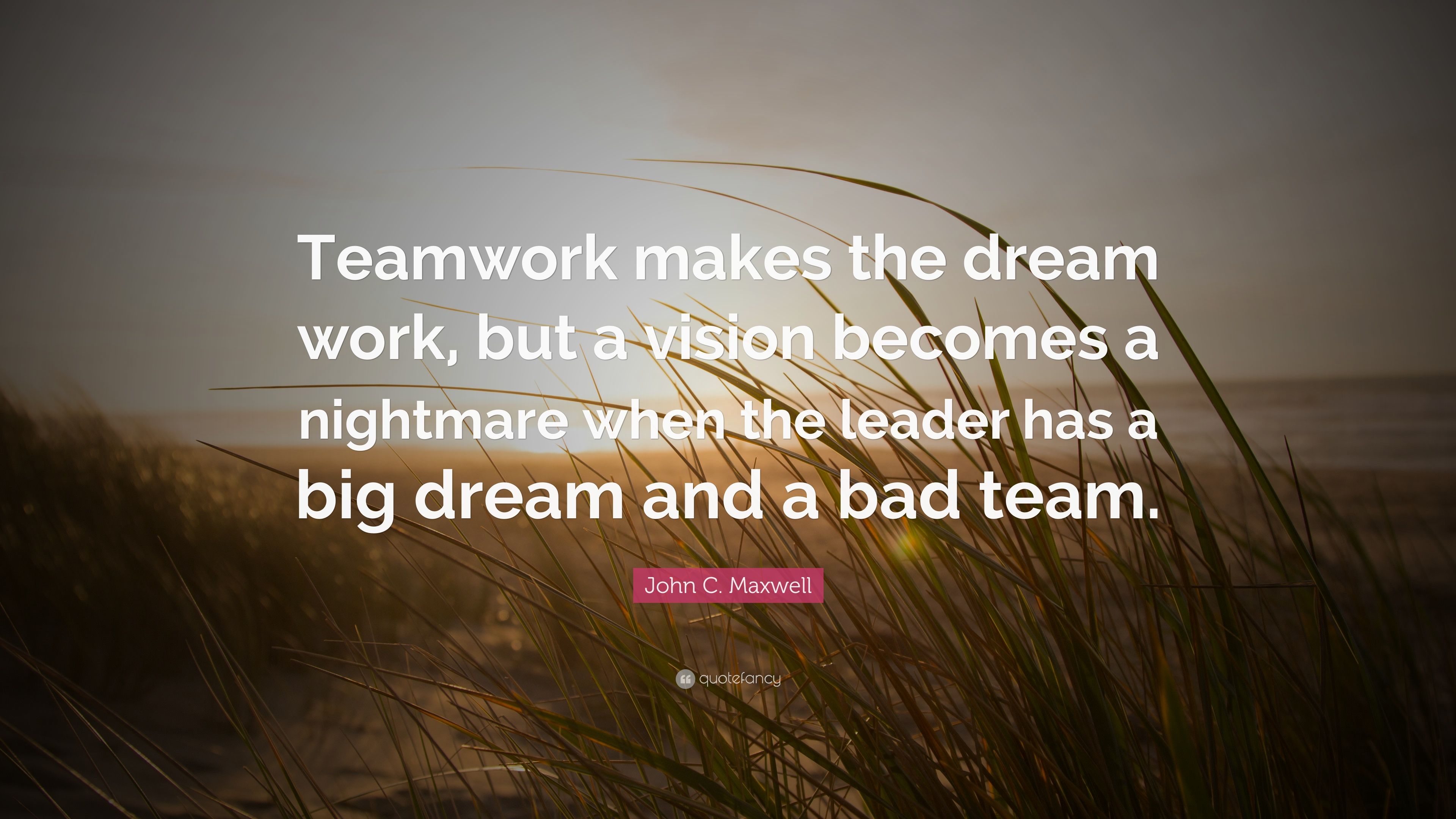 John C. Maxwell Quote: “Teamwork makes the dream work, but a vision becomes a nightmare when the leader has a big dream and a bad team.” (12 wallpaper)
