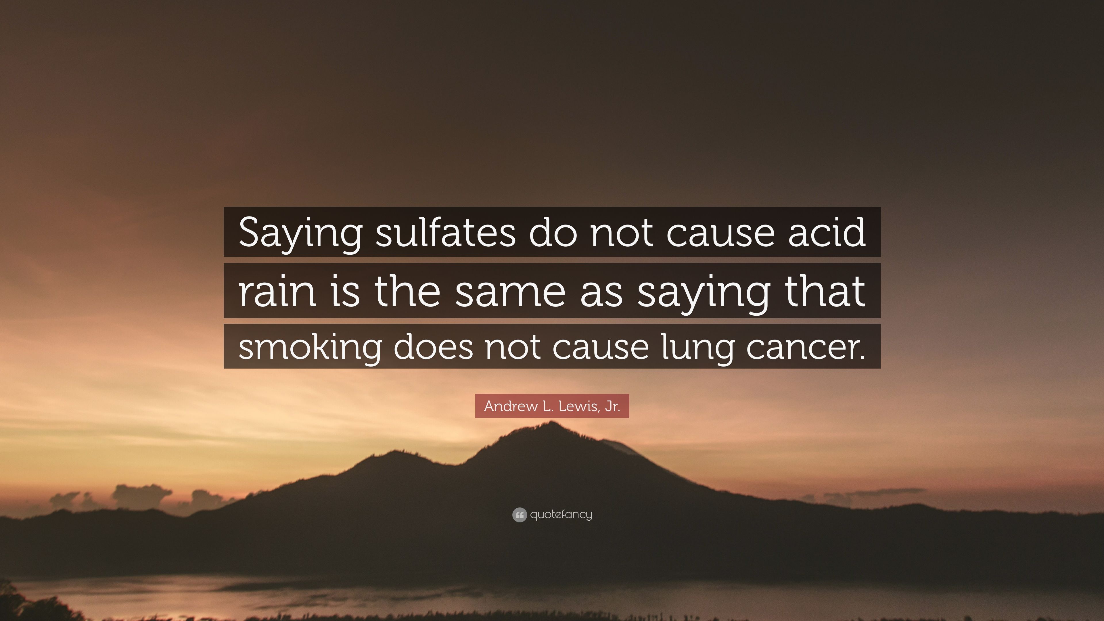 Andrew L. Lewis, Jr. Quote: “Saying sulfates do not cause acid rain is the same as saying that smoking does not cause lung cancer.” (7 wallpaper)