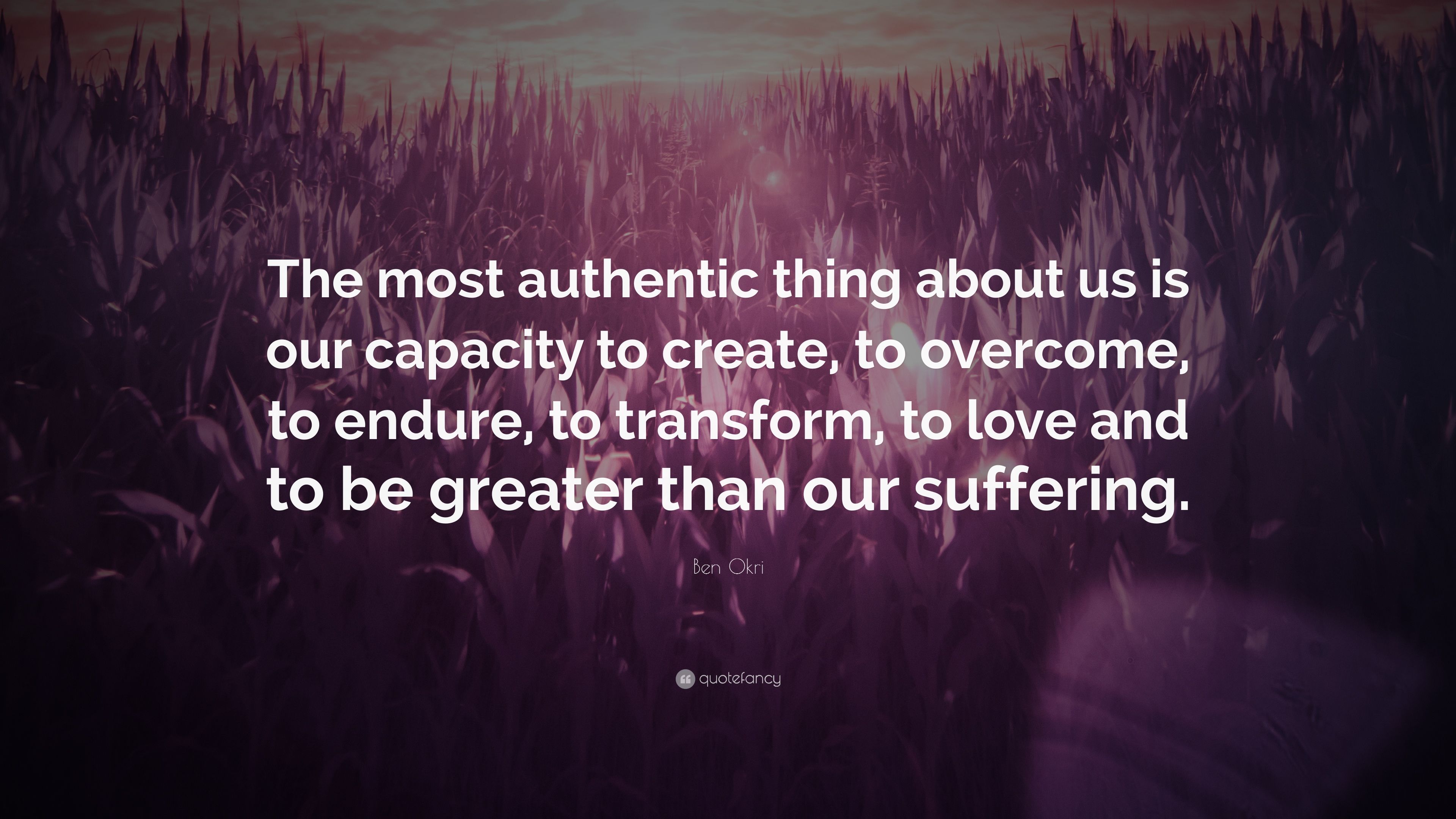 Ben Okri Quote: “The most authentic thing about us is our capacity to create, to overcome, to endure, to transform, to love and to be gre.” (22 wallpaper)