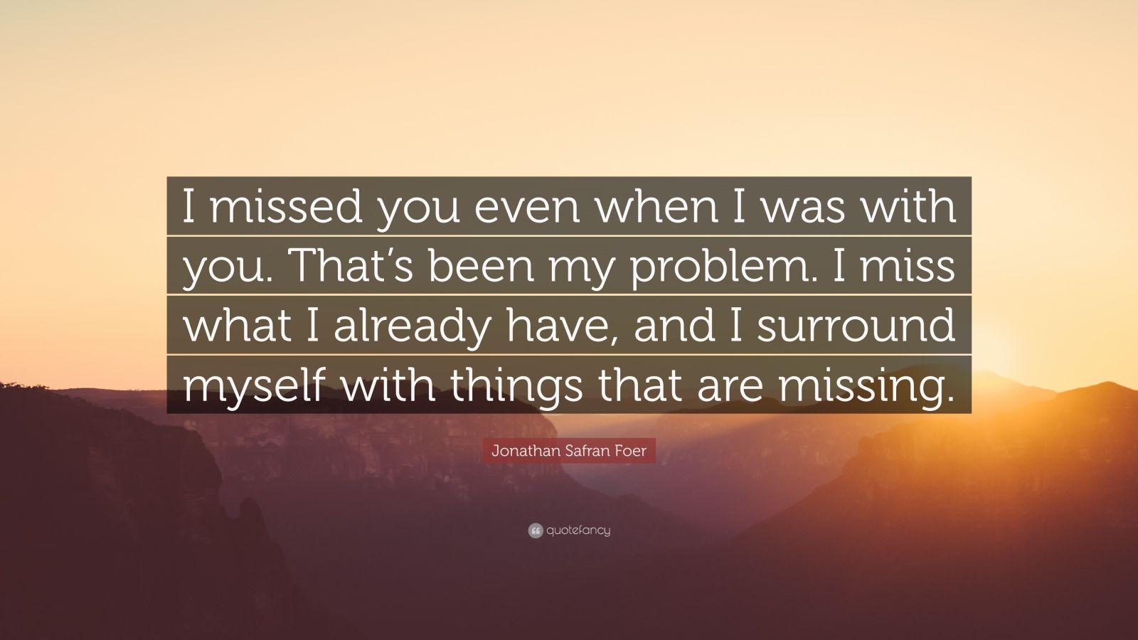 Jonathan Safran Foer Quote: “I missed you even when I was with you. That's been my problem. I miss what I already have, and I surround myself with th.” (7 wallpaper)
