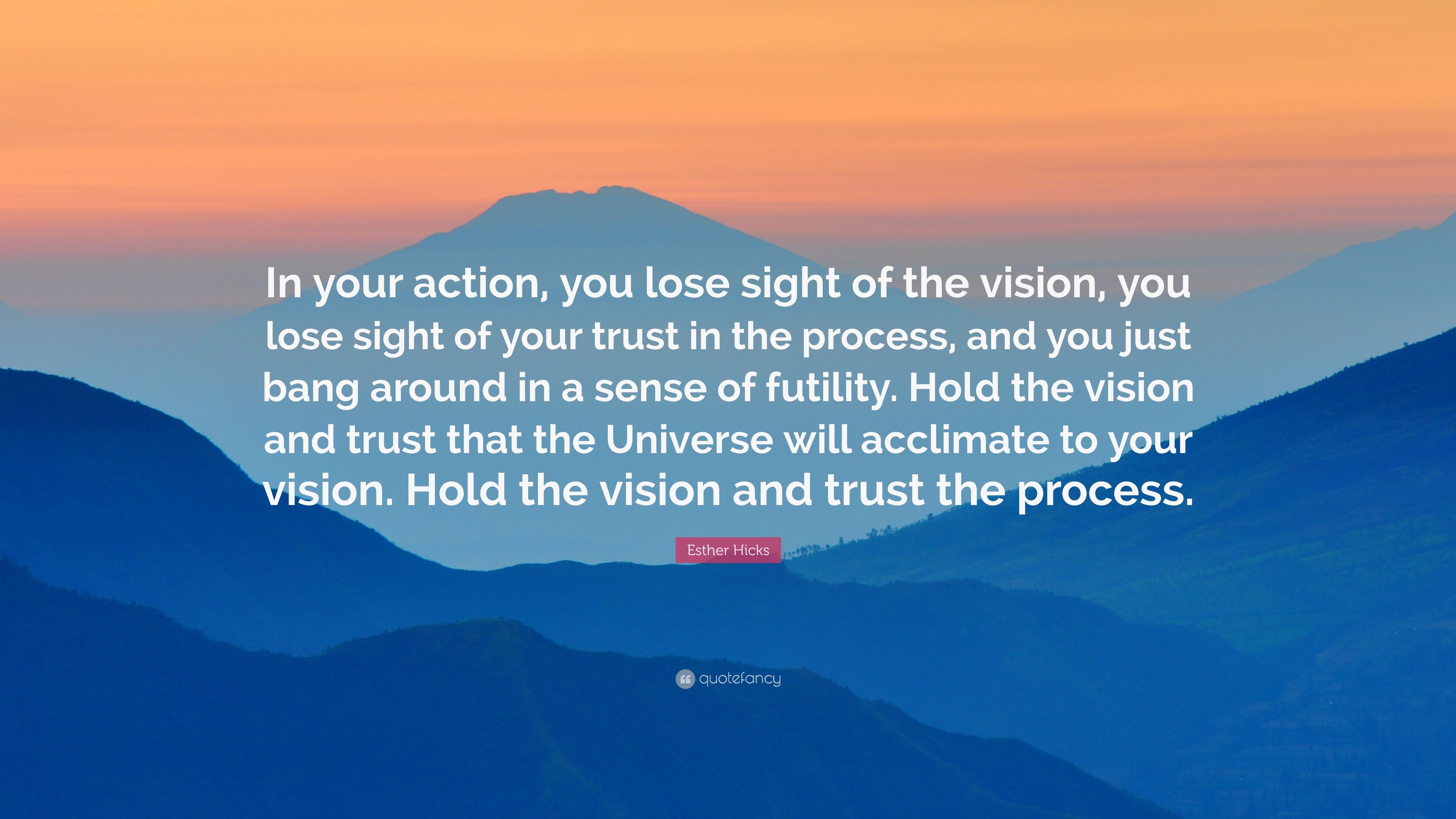 Esther Hicks Quote: “In your action, you lose sight of the vision, you lose sight of your trust in the process, and you just bang around in a.” (10 wallpaper)