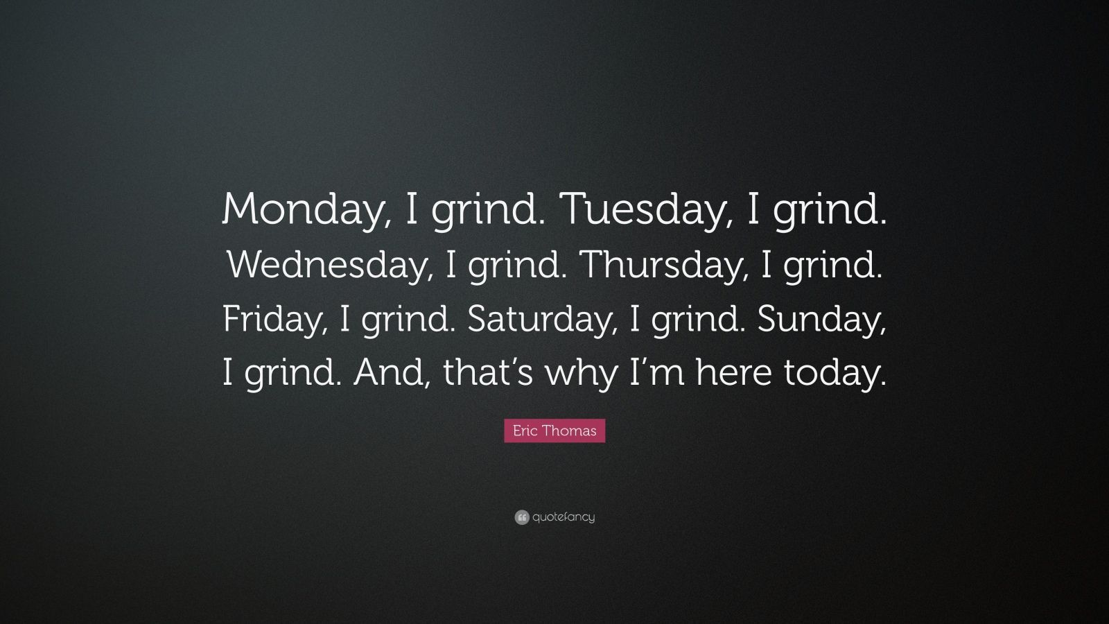 Eric Thomas Quote: “Monday, I grind. Tuesday, I grind. Wednesday, I grind. Thursday, I grind. Friday, I grind. Saturday, I grind. Sunday, I .” (16 wallpaper)