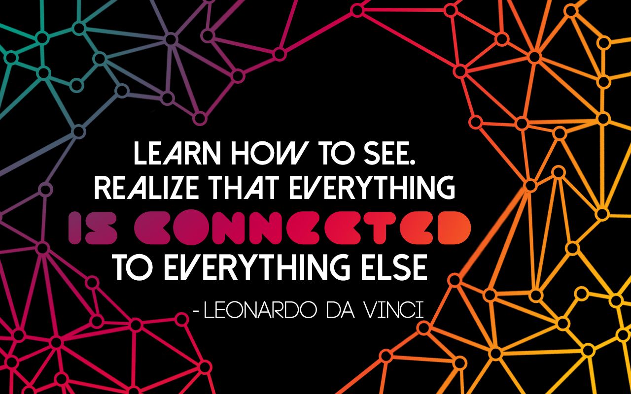 Learn how to see. Realize that everything is connected to everything else