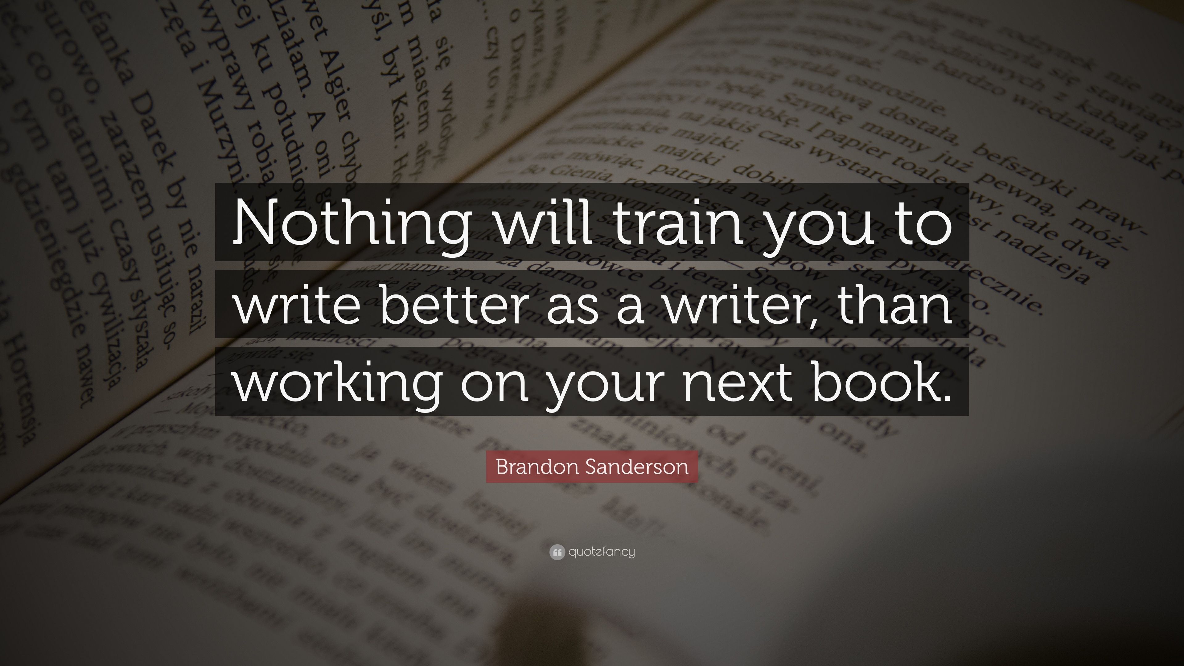 Brandon Sanderson Quote: “Nothing will train you to write better as a writer, than working on your next book.” (9 wallpaper)