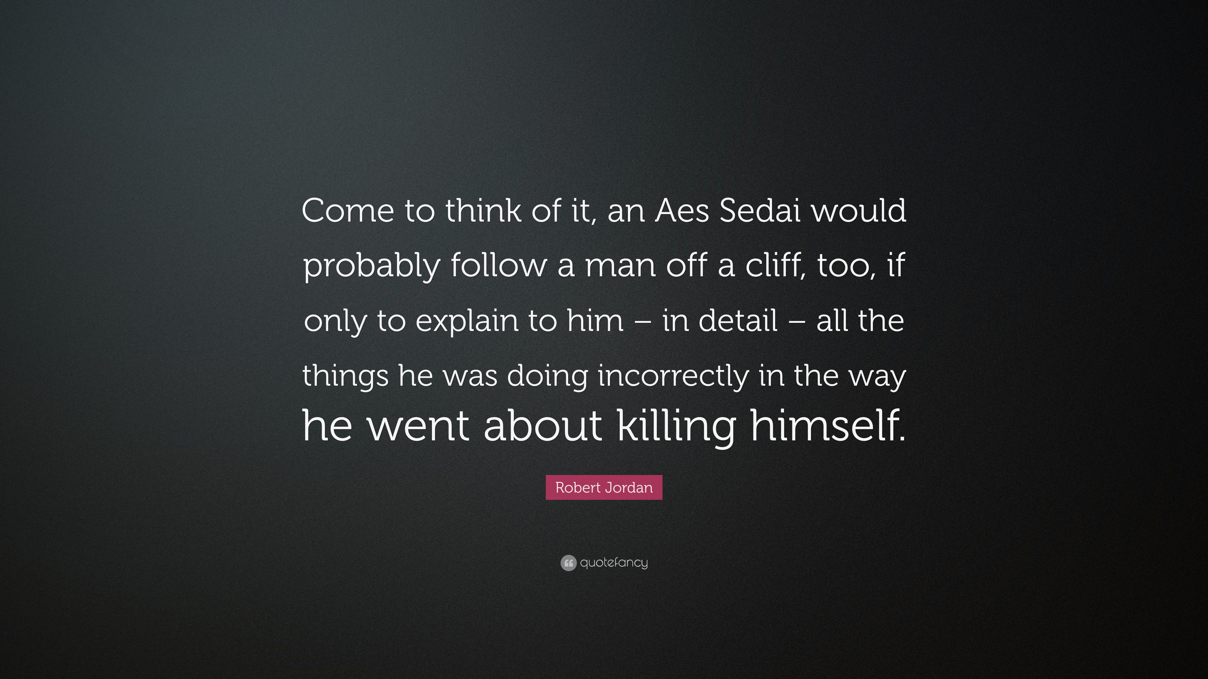 Robert Jordan Quote: “Come to think of it, an Aes Sedai would probably follow a man off a cliff, too, if only to explain to him