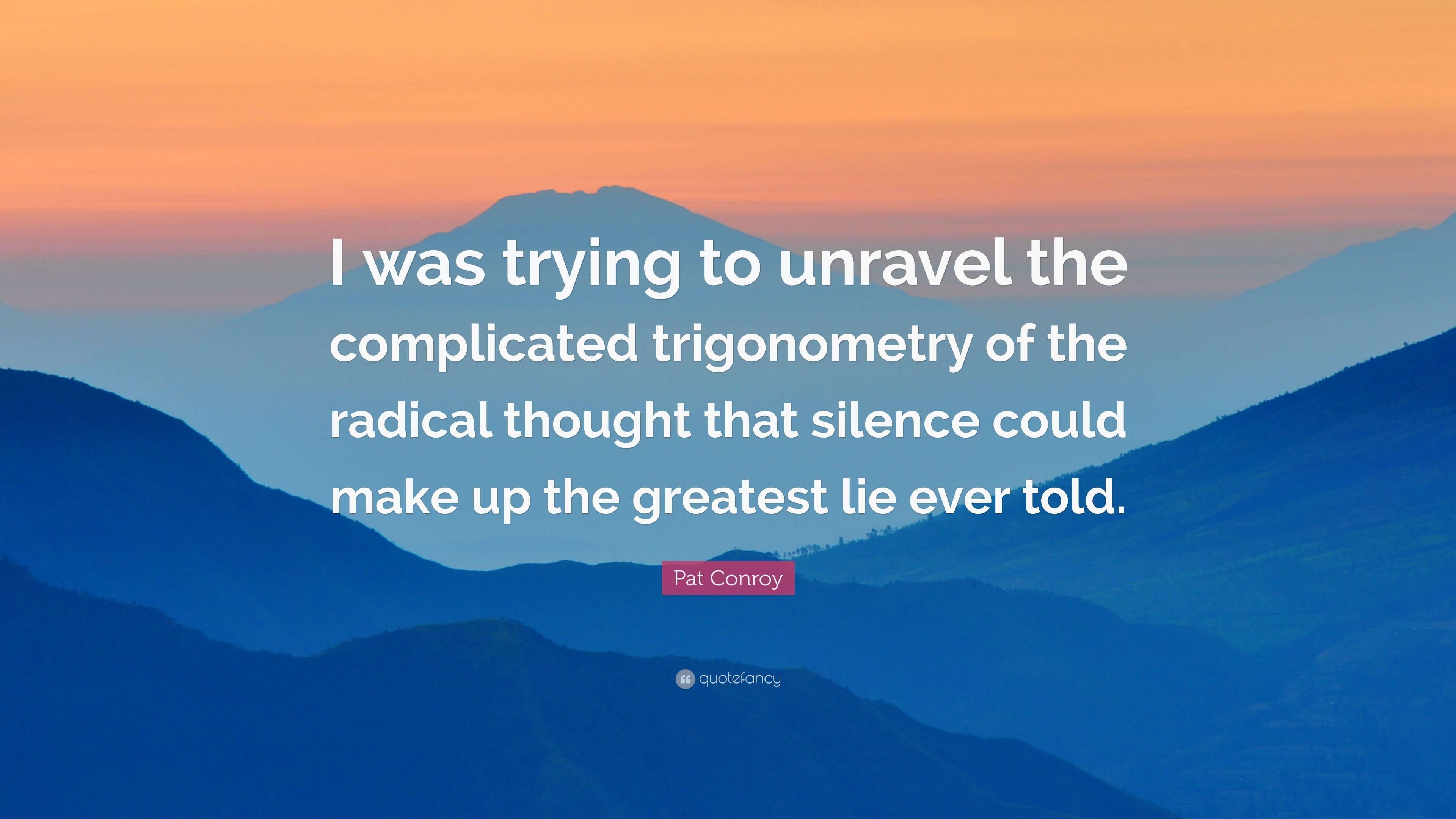 Pat Conroy Quote: “I was trying to unravel the complicated trigonometry of the radical thought that silence could make up the greatest lie .” (7 wallpaper)