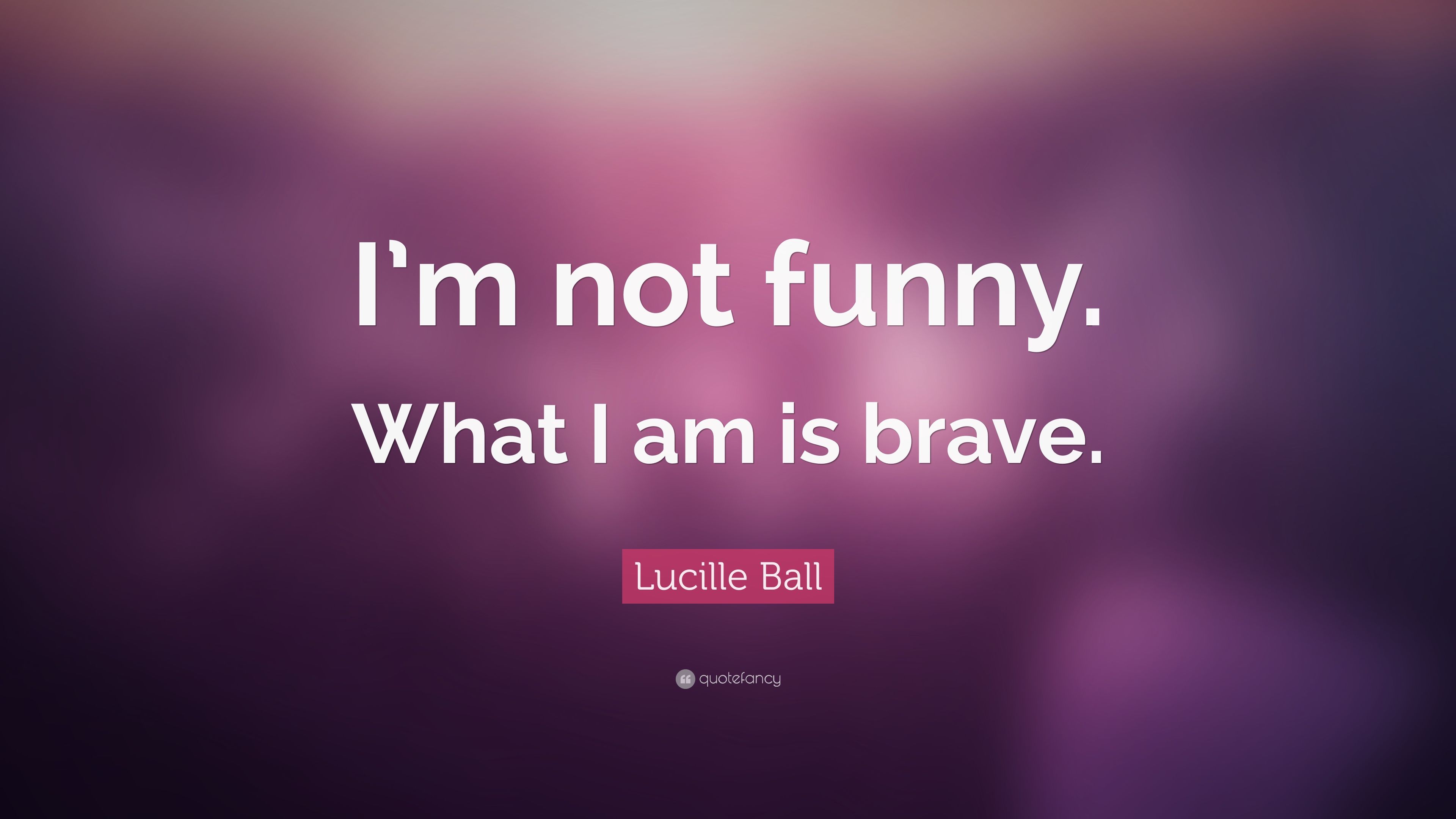Lucille Ball Quote: “I'm not funny. What I am is brave.” (9 wallpaper)