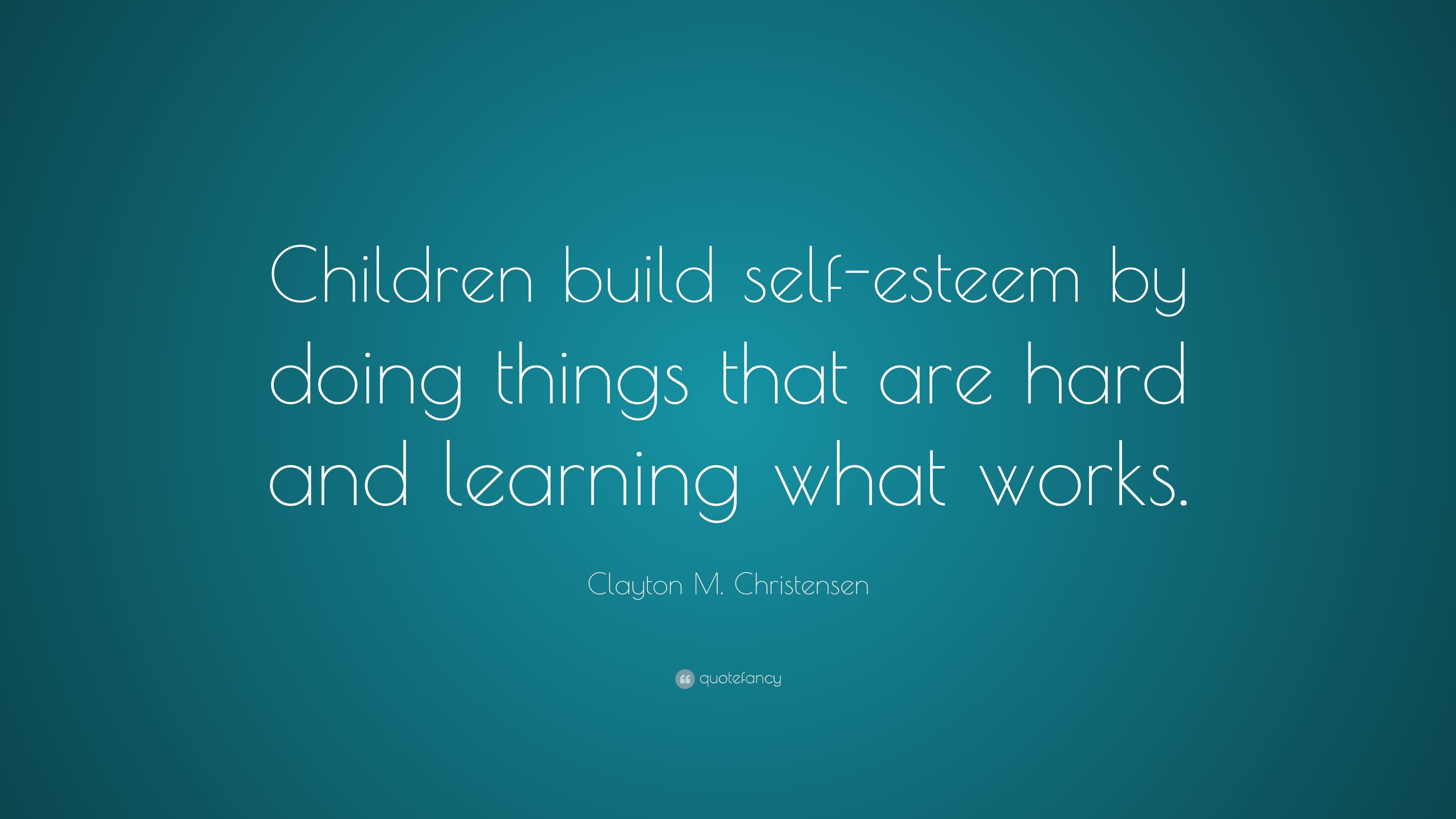 Clayton M. Christensen Quote: “Children Build Self Esteem By Doing Things That Are Hard And Learning What Works.” (7 Wallpaper)