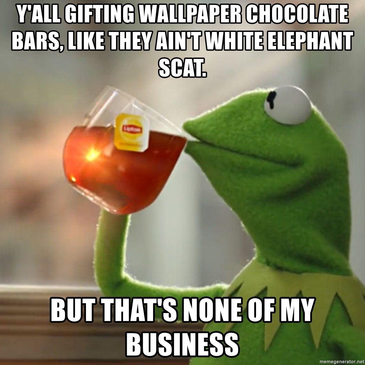 Y'all gifting wallpaper chocolate bars, like they ain't white elephant scat. but that's none of my business Kermit the Frog