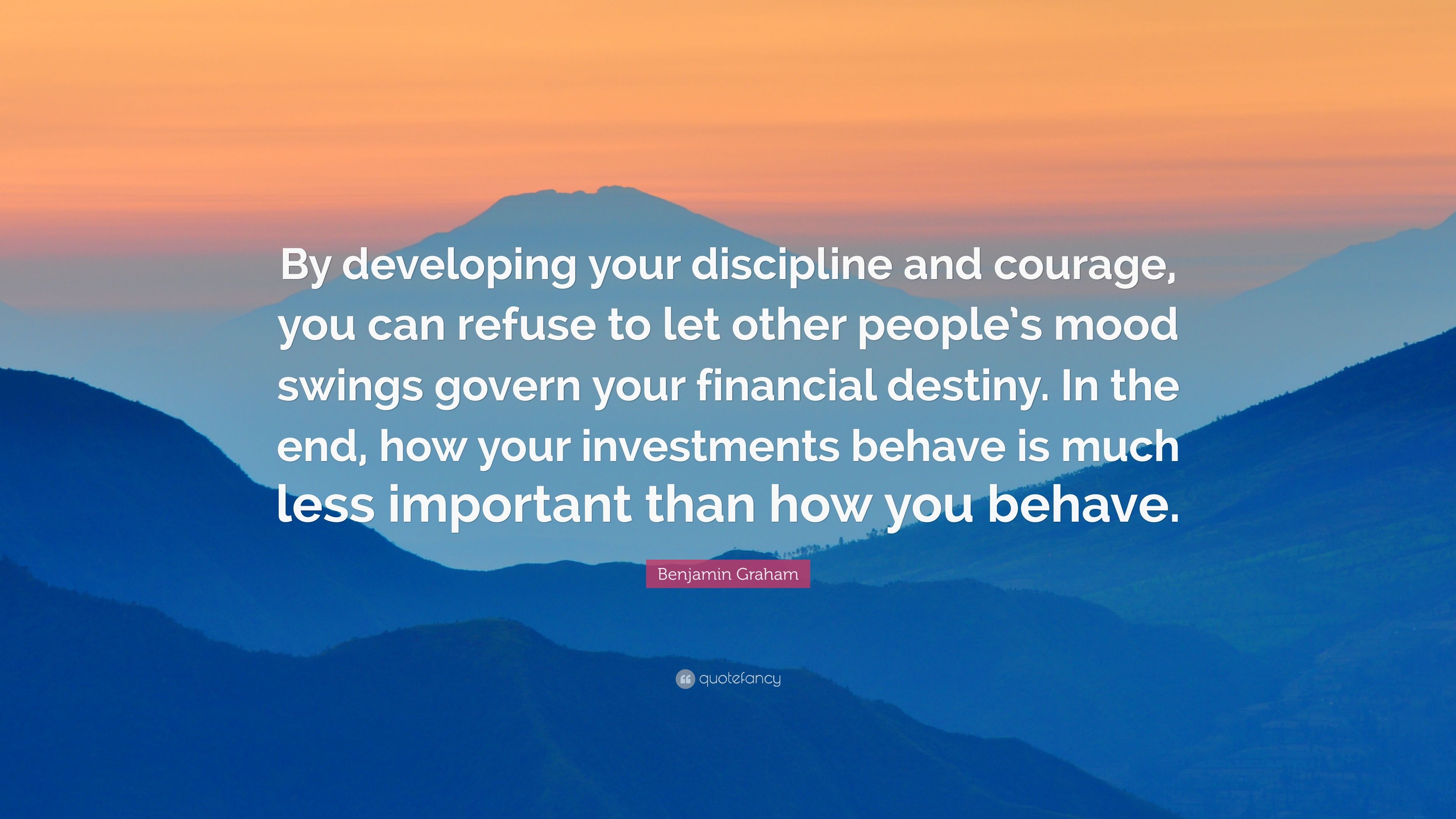 Benjamin Graham Quote: “By developing your discipline and courage, you can refuse to let other people's mood swings govern your financial destin.” (10 wallpaper)