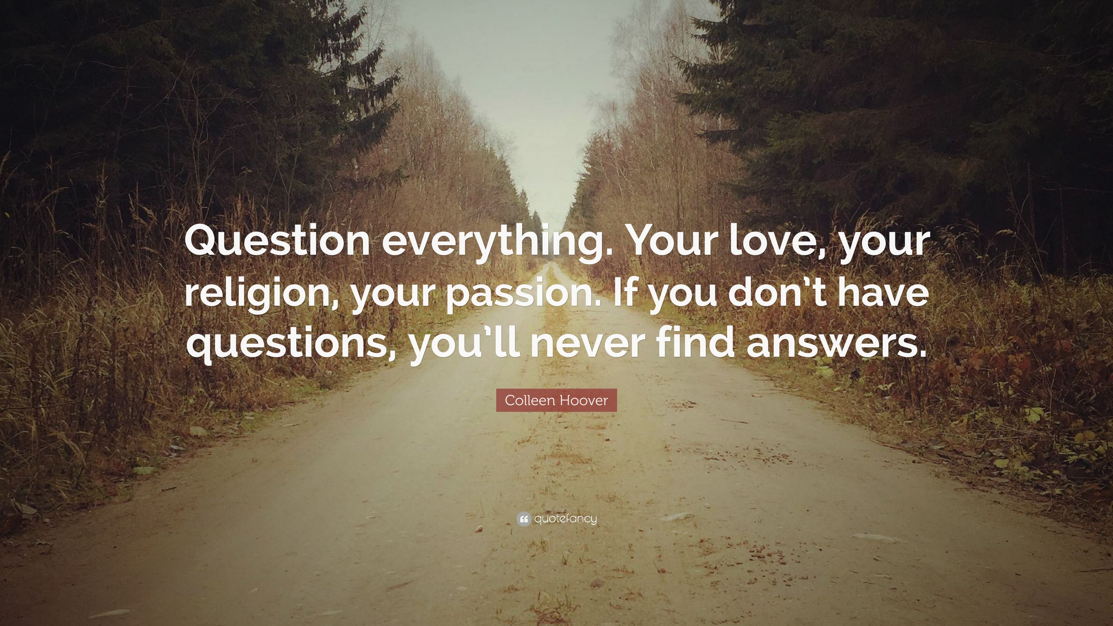 Colleen Hoover Quote: “Question everything. Your love, your religion, your passion. If you don't have questions, you'll never find answers.” (12 wallpaper)