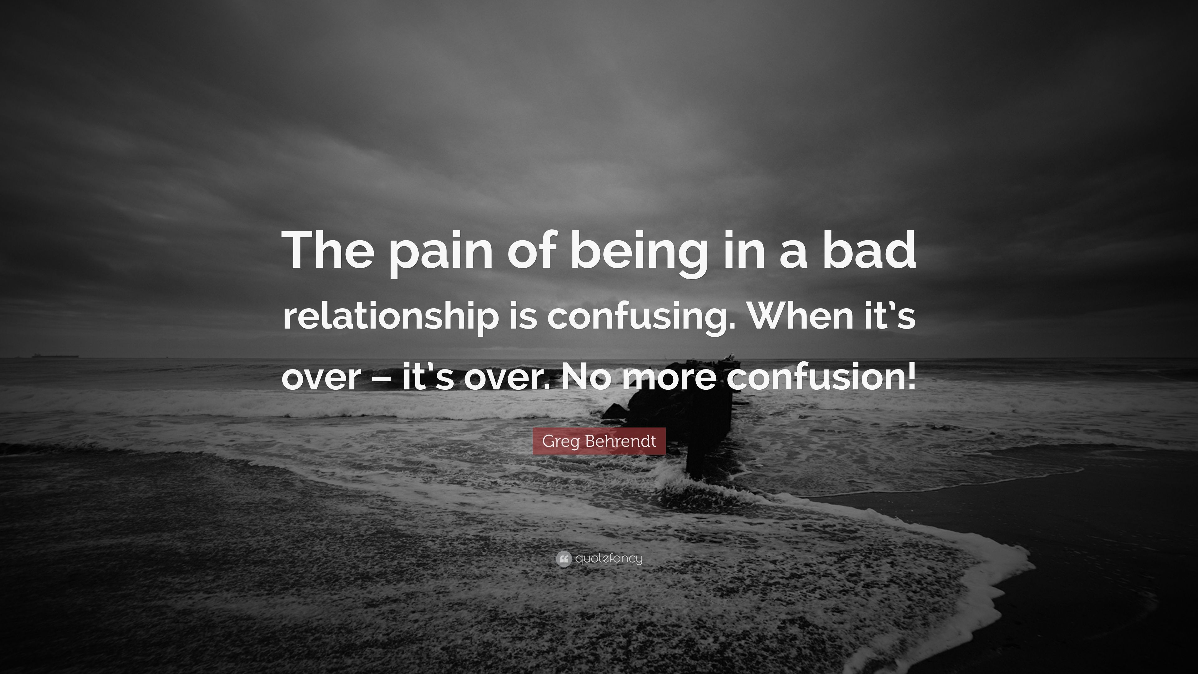 Greg Behrendt Quote: “The pain of being in a bad relationship is confusing. When it's over