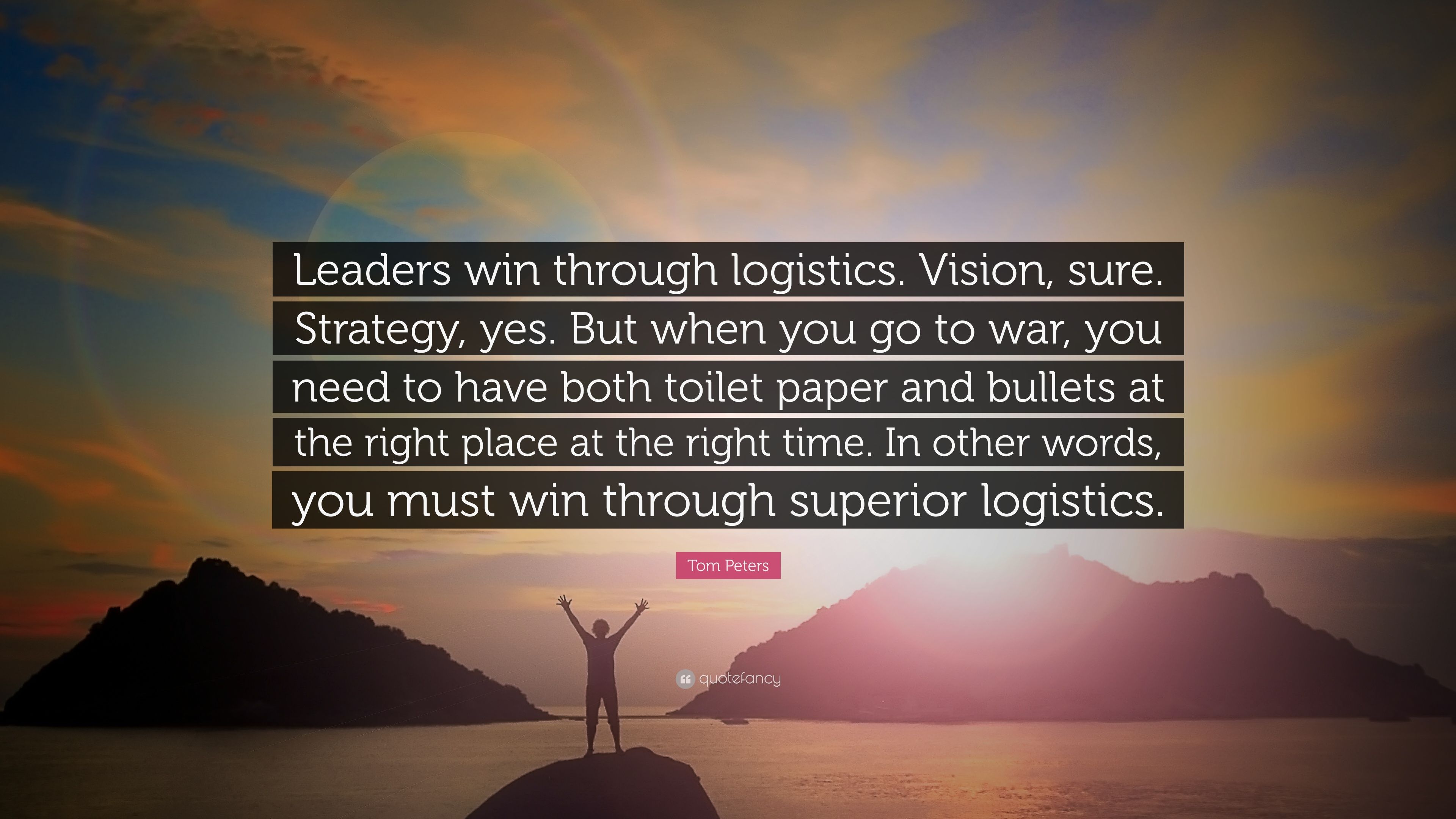 Tom Peters Quote: “Leaders win through logistics. Vision, sure. Strategy, yes. But when you go to war, you need to have both toilet paper a.” (12 wallpaper)