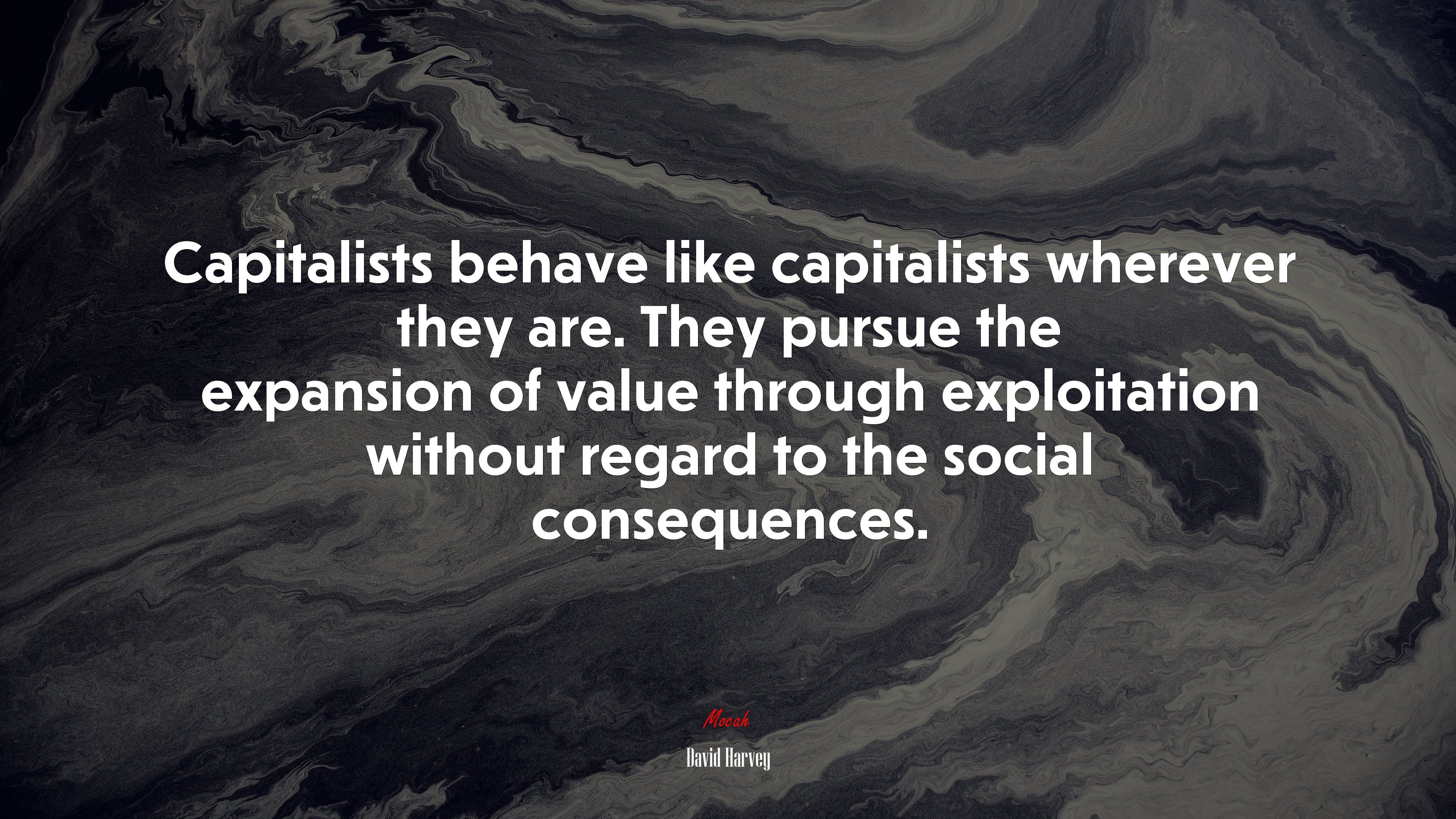 Capitalists behave like capitalists wherever they are. They pursue the expansion of value through exploitation without regard to the social consequences. David Harvey quote, 4k wallpaper. Mocah.org HD Desktop Wallpaper