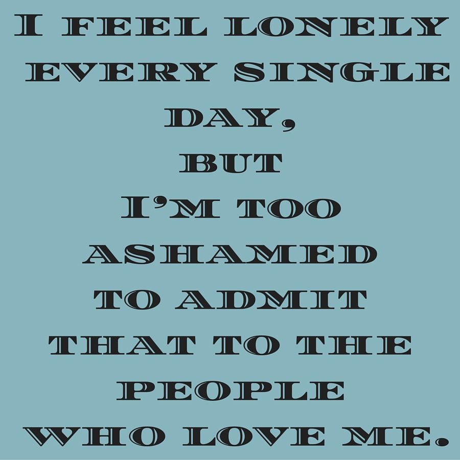 I feel lonely every single day, but I'm too ashamed to admit that to the people who love me. ‪#‎QuotesYouLove‬ ‪#‎QuoteOfT. Feeling lonely, Feelings, Feeling lost‬