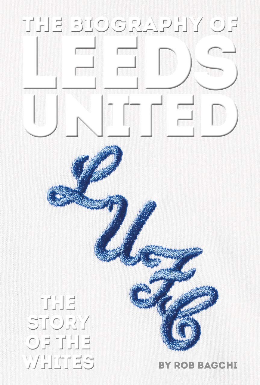 The Biography of Leeds United: 100 Years of The Whites: Bagchi, Rob: 9781909534841: Books