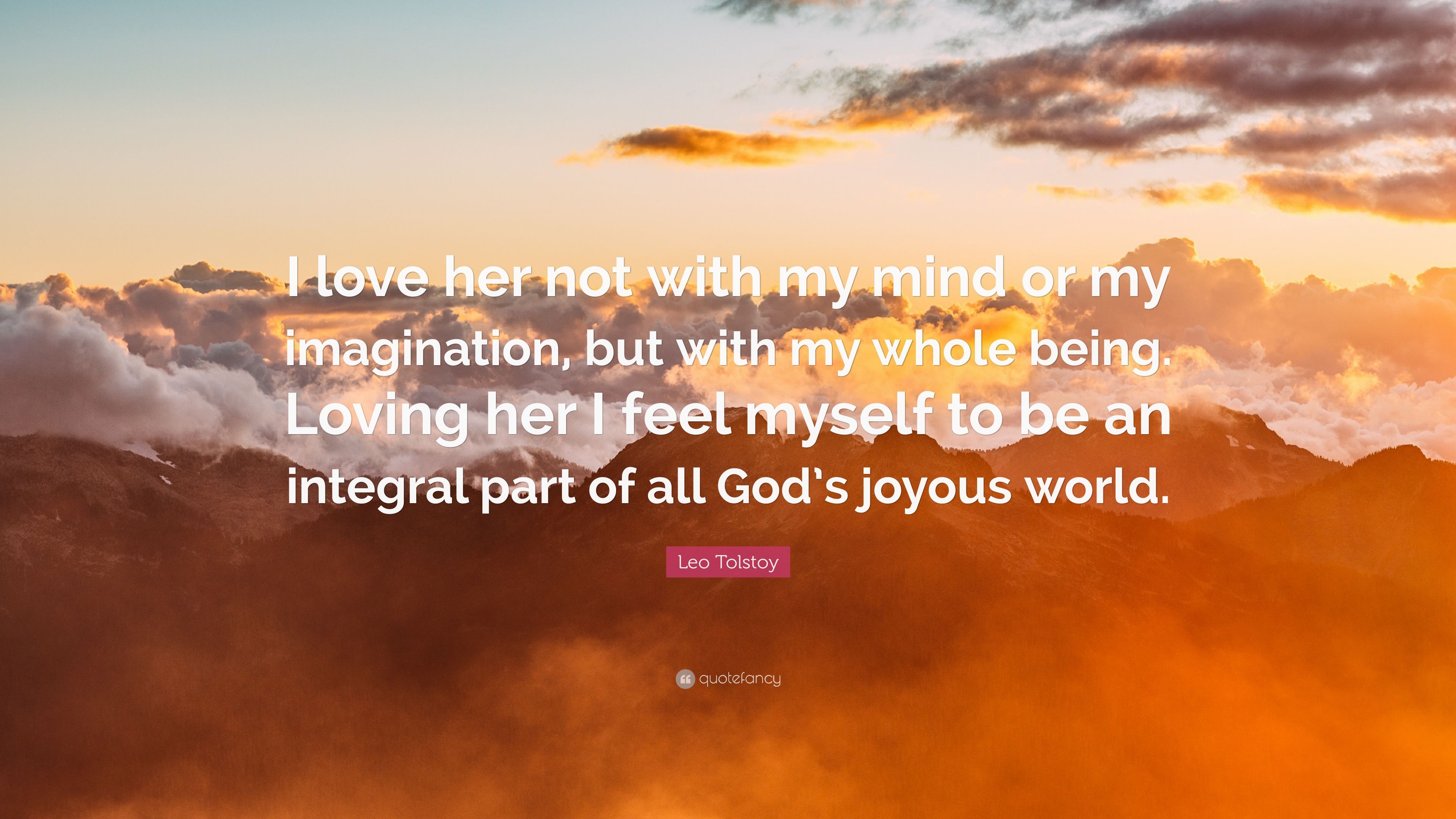 Leo Tolstoy Quote: “I love her not with my mind or my imagination, but with my whole being. Loving her I feel myself to be an integral part .” (10 wallpaper)
