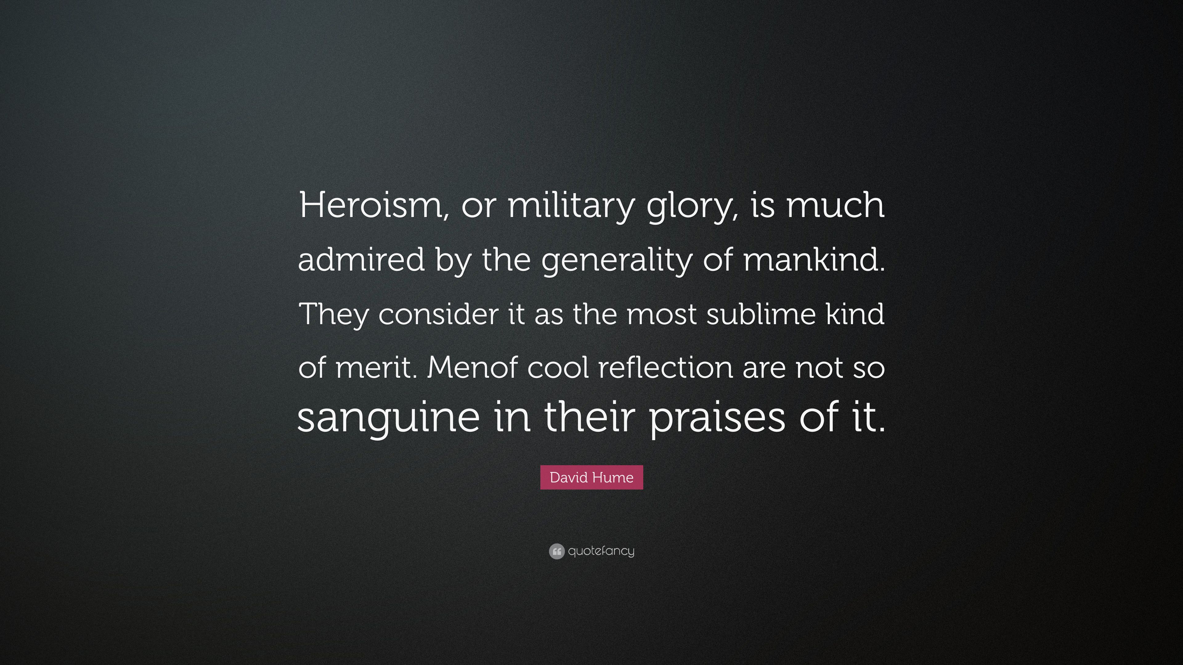 David Hume Quote: “Heroism, or military glory, is much admired by the generality of mankind. They consider it as the most sublime kind of m.” (7 wallpaper)